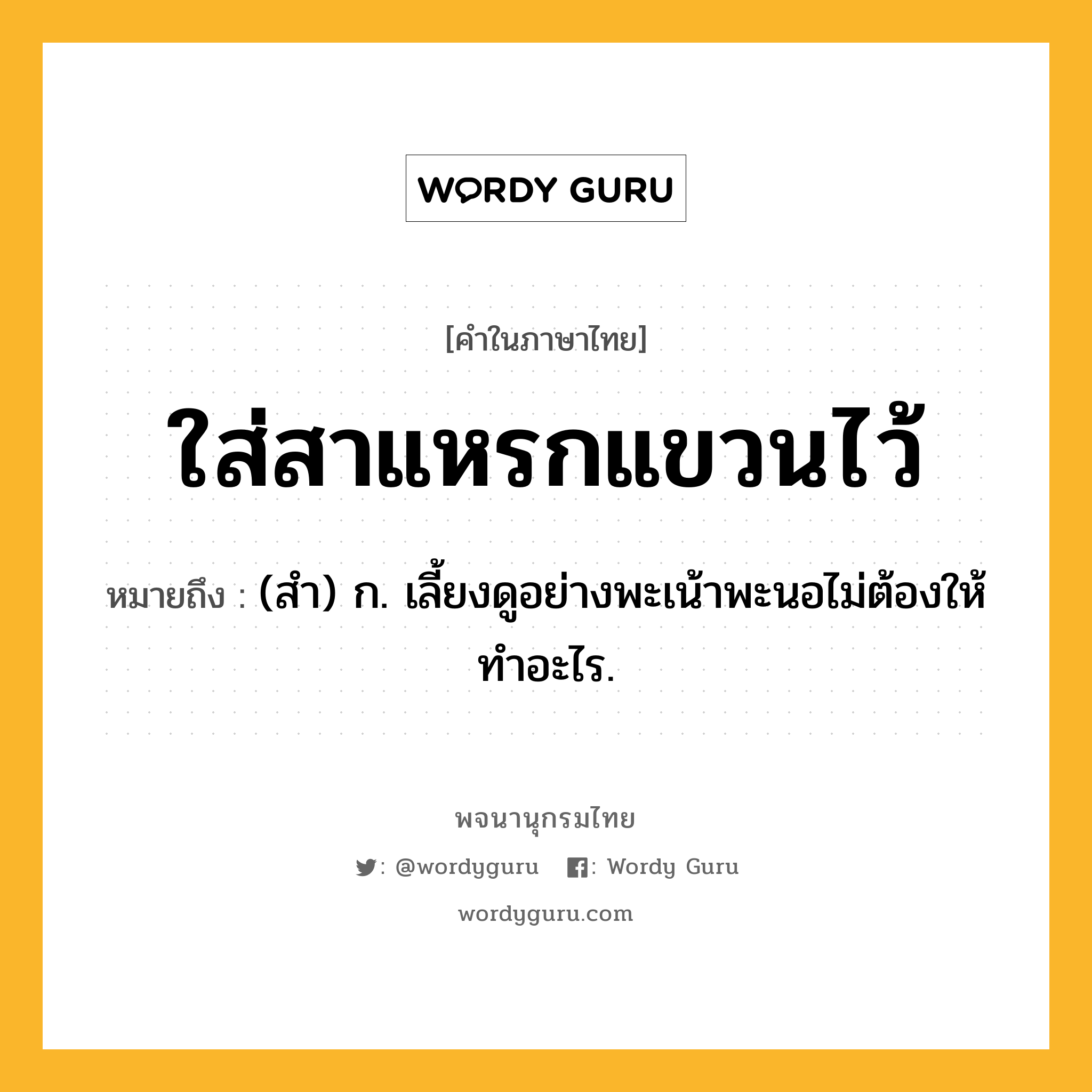 ใส่สาแหรกแขวนไว้ หมายถึงอะไร?, คำในภาษาไทย ใส่สาแหรกแขวนไว้ หมายถึง (สํา) ก. เลี้ยงดูอย่างพะเน้าพะนอไม่ต้องให้ทําอะไร.