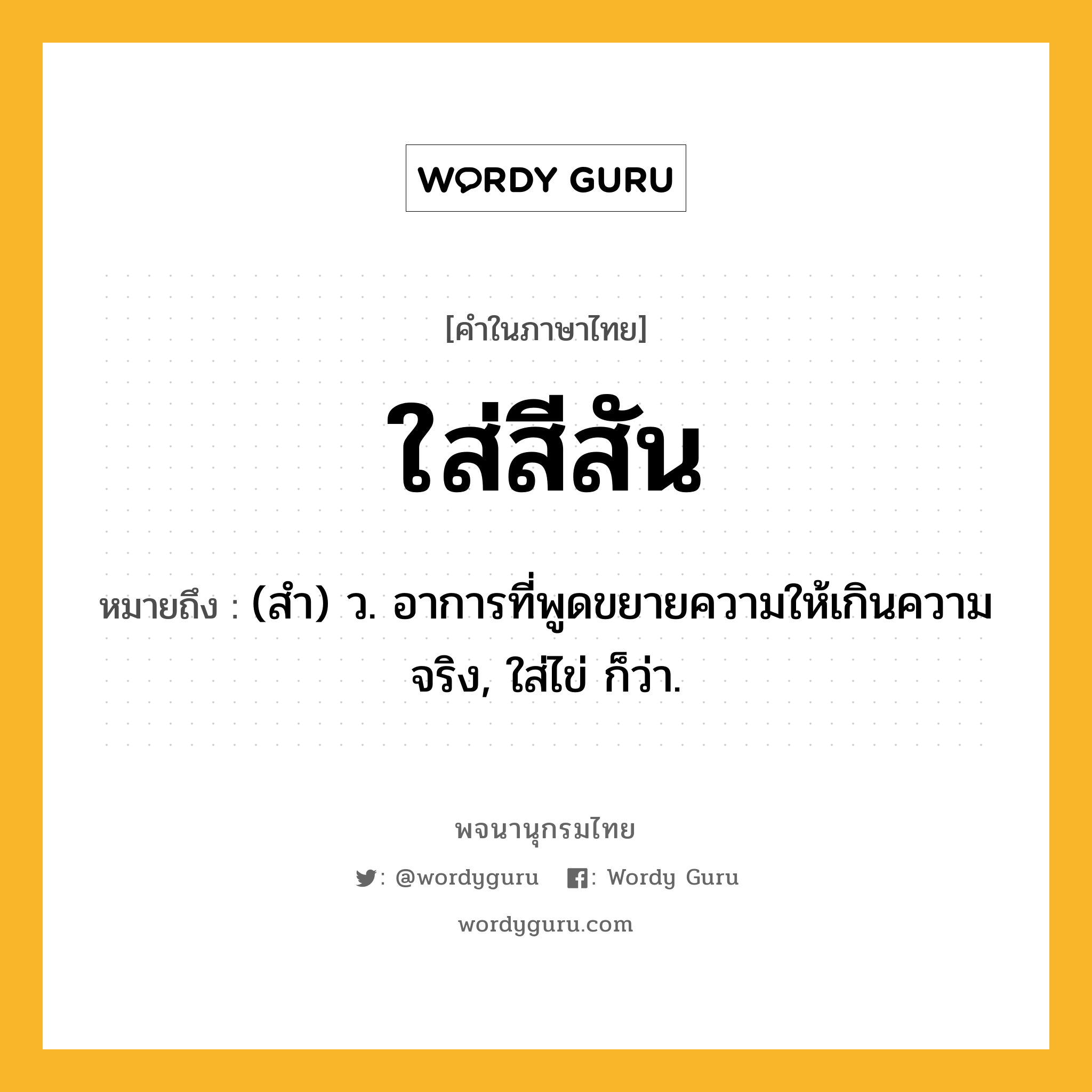 ใส่สีสัน ความหมาย หมายถึงอะไร?, คำในภาษาไทย ใส่สีสัน หมายถึง (สํา) ว. อาการที่พูดขยายความให้เกินความจริง, ใส่ไข่ ก็ว่า.