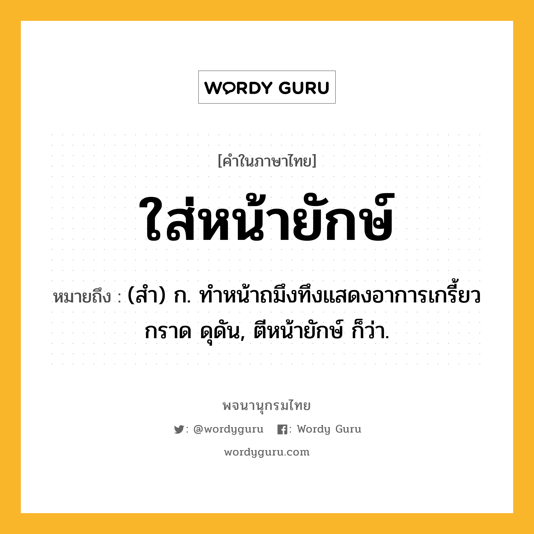 ใส่หน้ายักษ์ ความหมาย หมายถึงอะไร?, คำในภาษาไทย ใส่หน้ายักษ์ หมายถึง (สํา) ก. ทําหน้าถมึงทึงแสดงอาการเกรี้ยวกราด ดุดัน, ตีหน้ายักษ์ ก็ว่า.