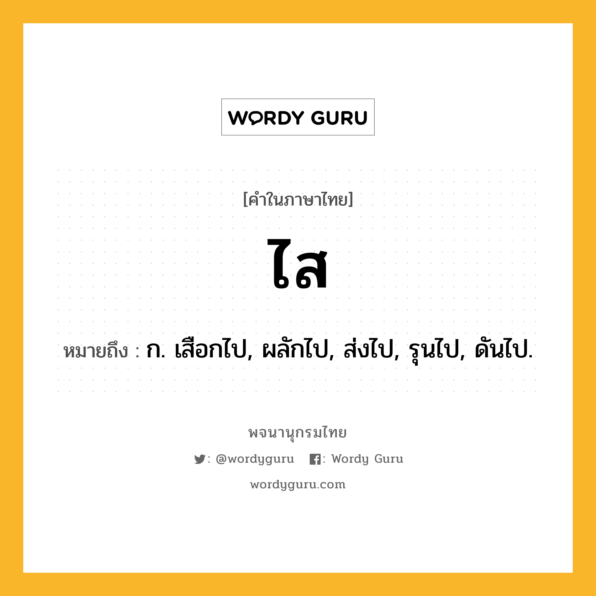 ไส หมายถึงอะไร?, คำในภาษาไทย ไส หมายถึง ก. เสือกไป, ผลักไป, ส่งไป, รุนไป, ดันไป.