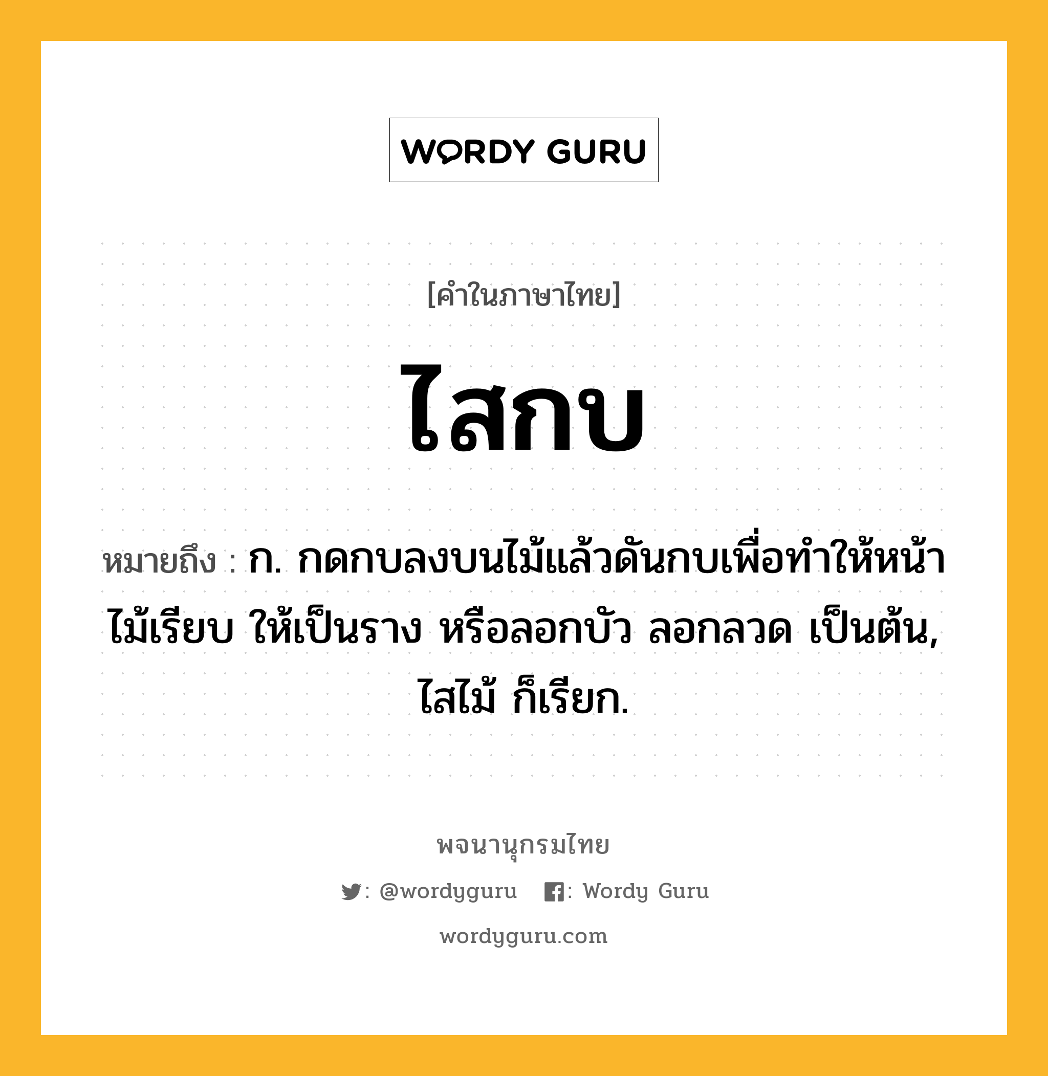 ไสกบ หมายถึงอะไร?, คำในภาษาไทย ไสกบ หมายถึง ก. กดกบลงบนไม้แล้วดันกบเพื่อทำให้หน้าไม้เรียบ ให้เป็นราง หรือลอกบัว ลอกลวด เป็นต้น, ไสไม้ ก็เรียก.