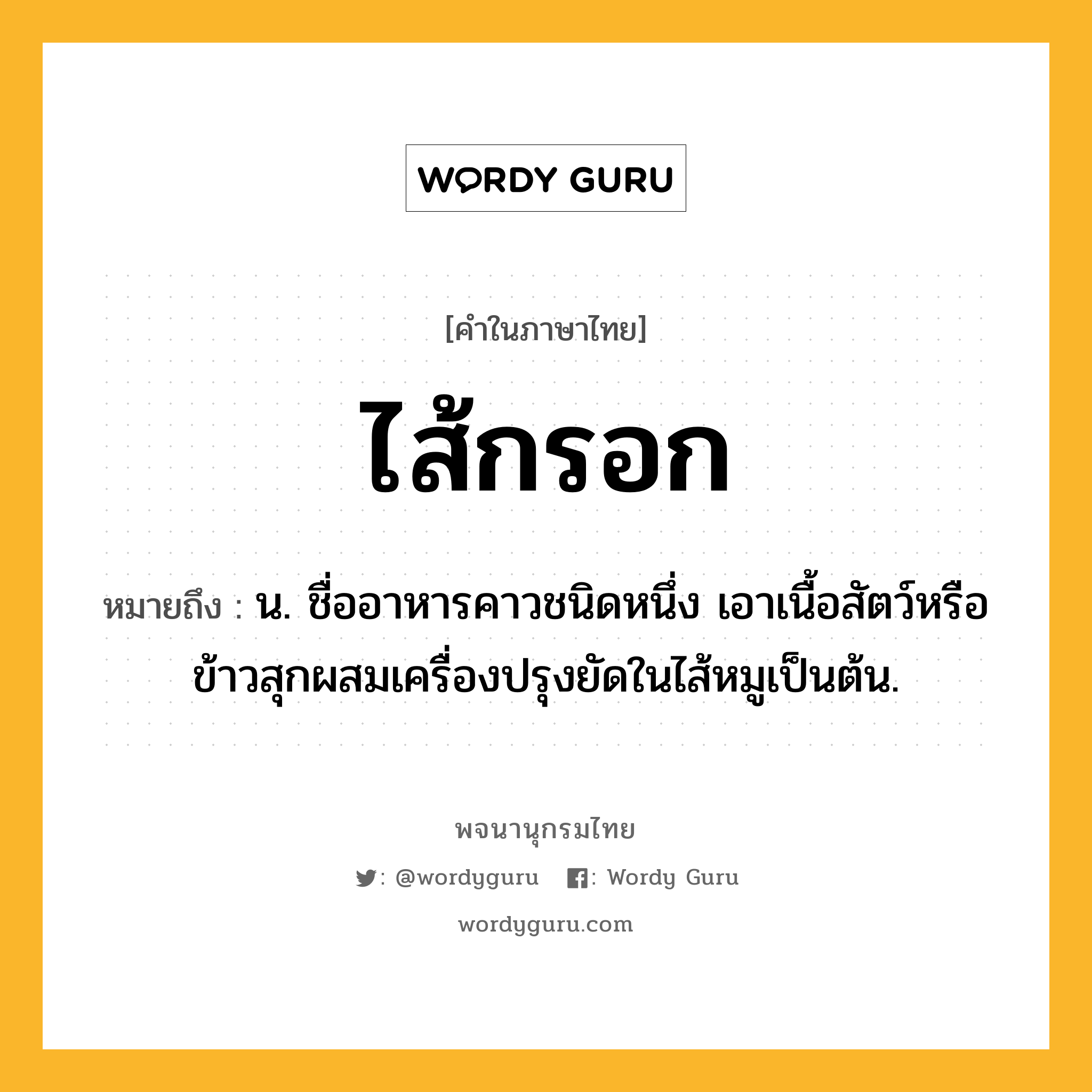 ไส้กรอก ความหมาย หมายถึงอะไร?, คำในภาษาไทย ไส้กรอก หมายถึง น. ชื่ออาหารคาวชนิดหนึ่ง เอาเนื้อสัตว์หรือข้าวสุกผสมเครื่องปรุงยัดในไส้หมูเป็นต้น.