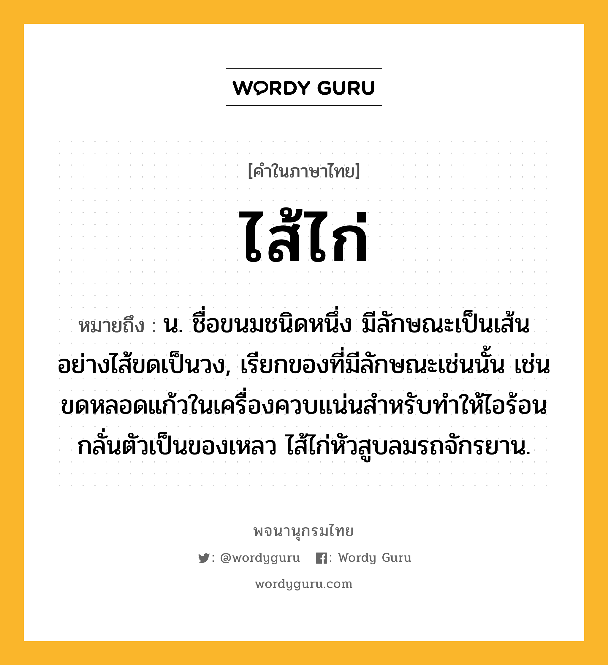 ไส้ไก่ หมายถึงอะไร?, คำในภาษาไทย ไส้ไก่ หมายถึง น. ชื่อขนมชนิดหนึ่ง มีลักษณะเป็นเส้นอย่างไส้ขดเป็นวง, เรียกของที่มีลักษณะเช่นนั้น เช่น ขดหลอดแก้วในเครื่องควบแน่นสำหรับทำให้ไอร้อนกลั่นตัวเป็นของเหลว ไส้ไก่หัวสูบลมรถจักรยาน.