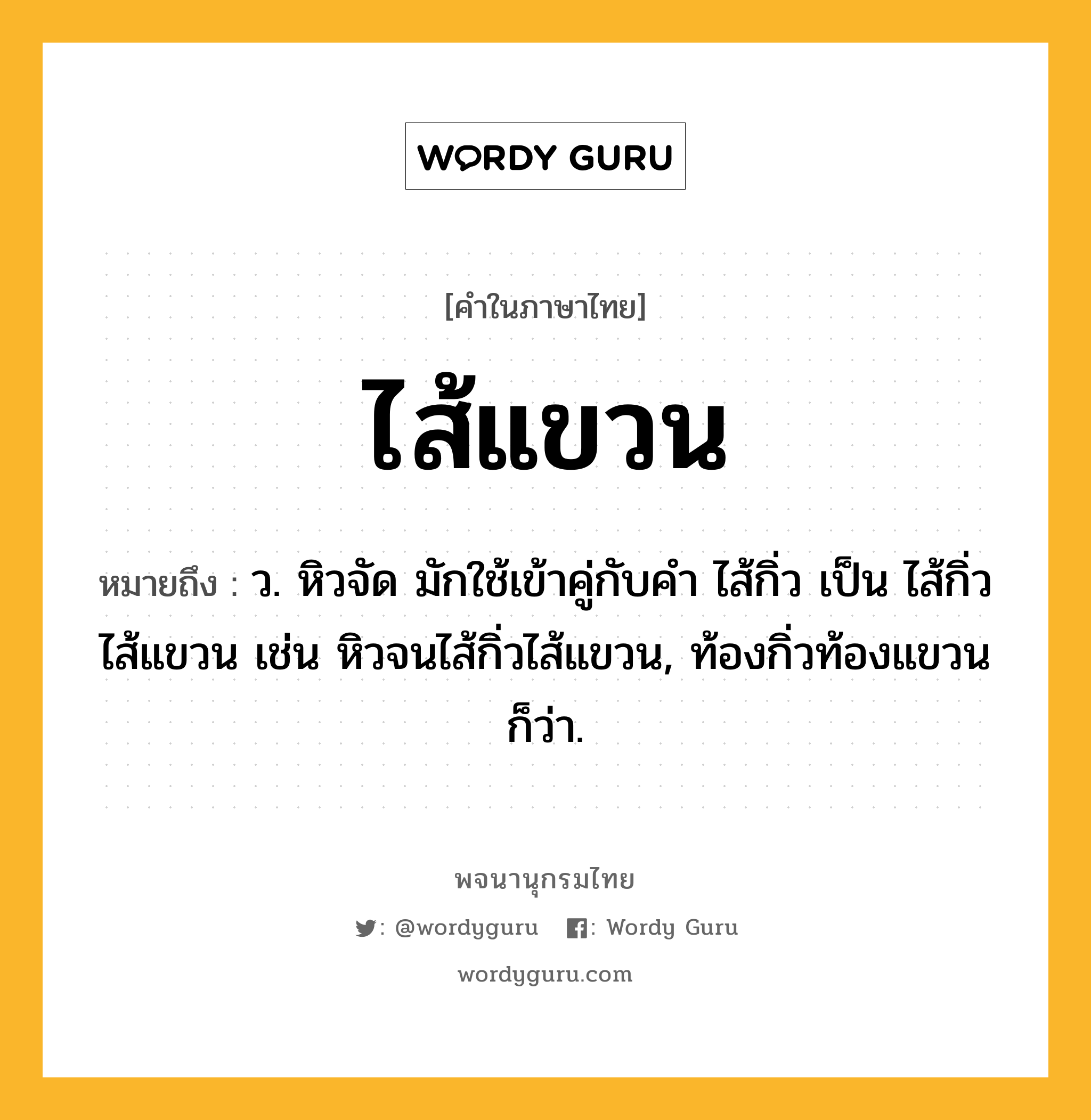 ไส้แขวน ความหมาย หมายถึงอะไร?, คำในภาษาไทย ไส้แขวน หมายถึง ว. หิวจัด มักใช้เข้าคู่กับคำ ไส้กิ่ว เป็น ไส้กิ่วไส้แขวน เช่น หิวจนไส้กิ่วไส้แขวน, ท้องกิ่วท้องแขวน ก็ว่า.