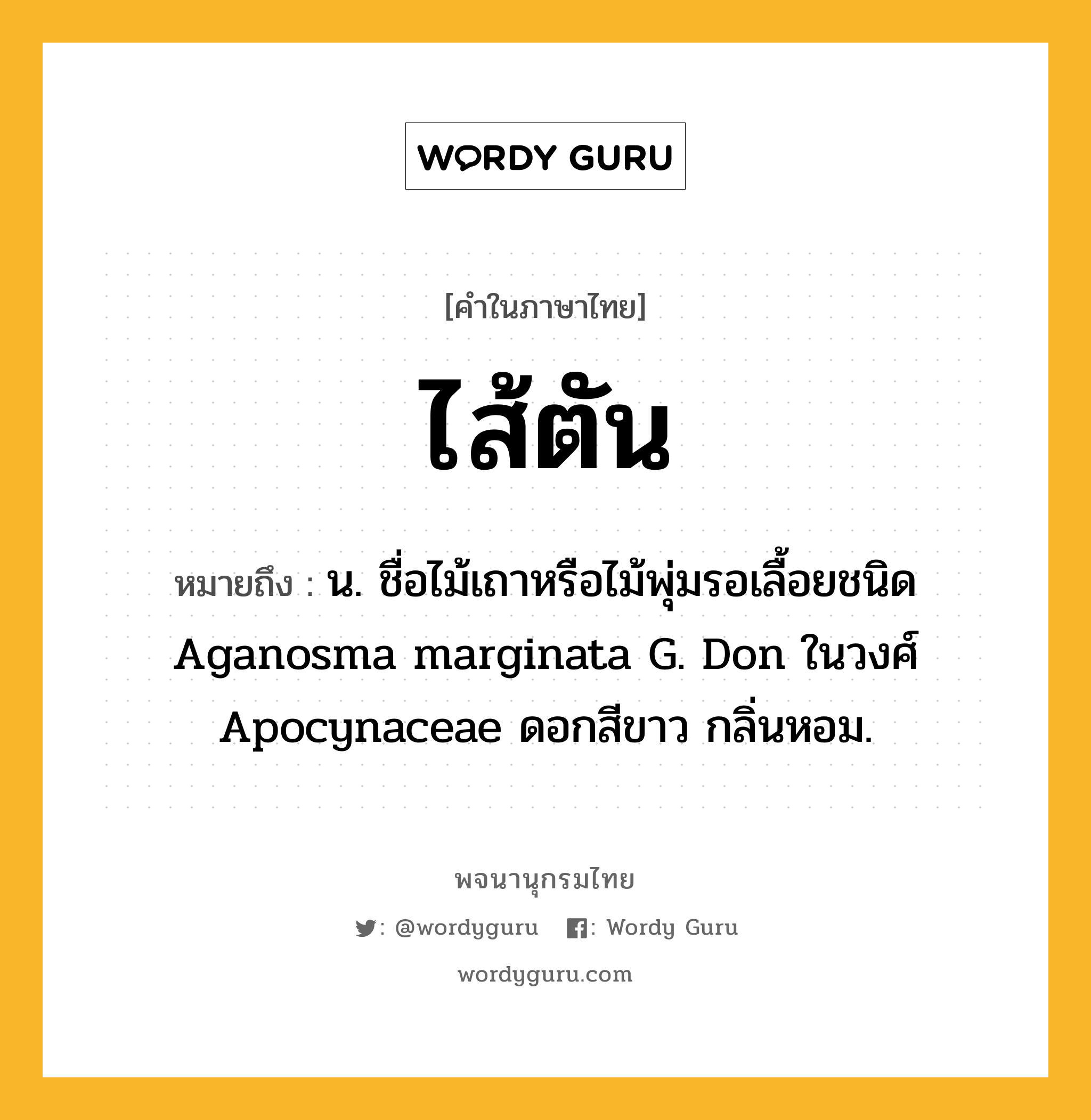 ไส้ตัน หมายถึงอะไร?, คำในภาษาไทย ไส้ตัน หมายถึง น. ชื่อไม้เถาหรือไม้พุ่มรอเลื้อยชนิด Aganosma marginata G. Don ในวงศ์ Apocynaceae ดอกสีขาว กลิ่นหอม.