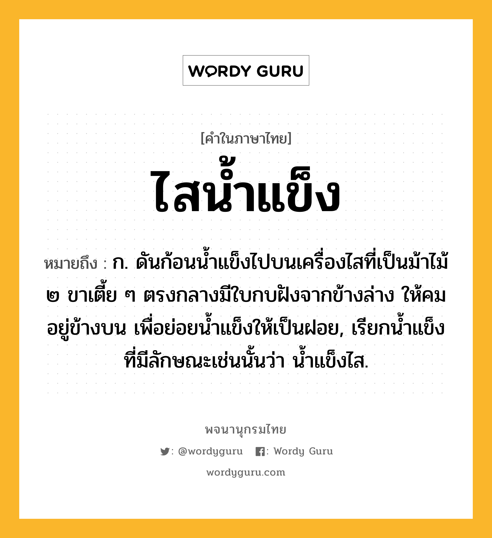 ไสน้ำแข็ง หมายถึงอะไร?, คำในภาษาไทย ไสน้ำแข็ง หมายถึง ก. ดันก้อนน้ำแข็งไปบนเครื่องไสที่เป็นม้าไม้ ๒ ขาเตี้ย ๆ ตรงกลางมีใบกบฝังจากข้างล่าง ให้คมอยู่ข้างบน เพื่อย่อยน้ำแข็งให้เป็นฝอย, เรียกน้ำแข็งที่มีลักษณะเช่นนั้นว่า น้ำแข็งไส.