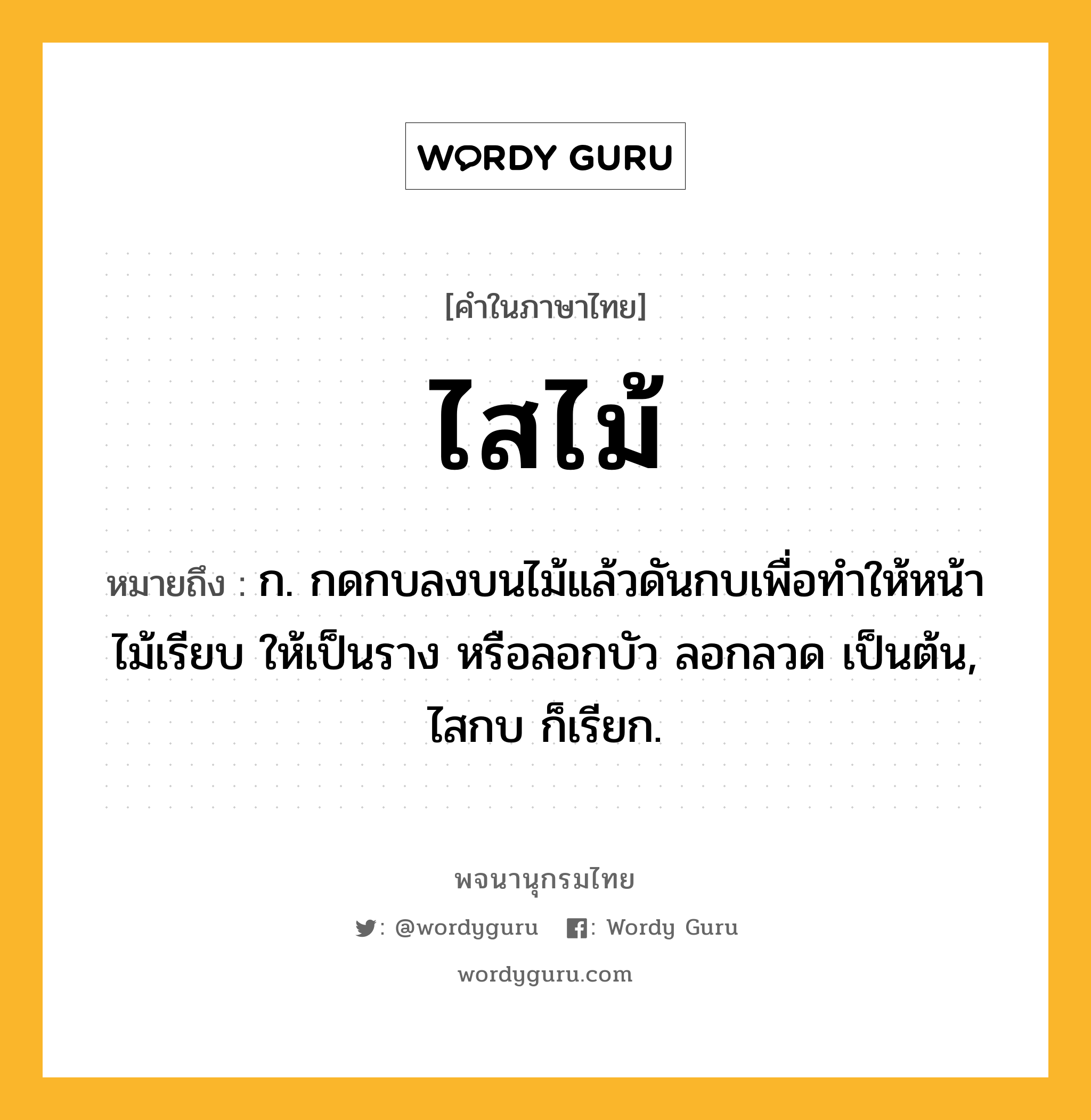 ไสไม้ หมายถึงอะไร?, คำในภาษาไทย ไสไม้ หมายถึง ก. กดกบลงบนไม้แล้วดันกบเพื่อทำให้หน้าไม้เรียบ ให้เป็นราง หรือลอกบัว ลอกลวด เป็นต้น, ไสกบ ก็เรียก.