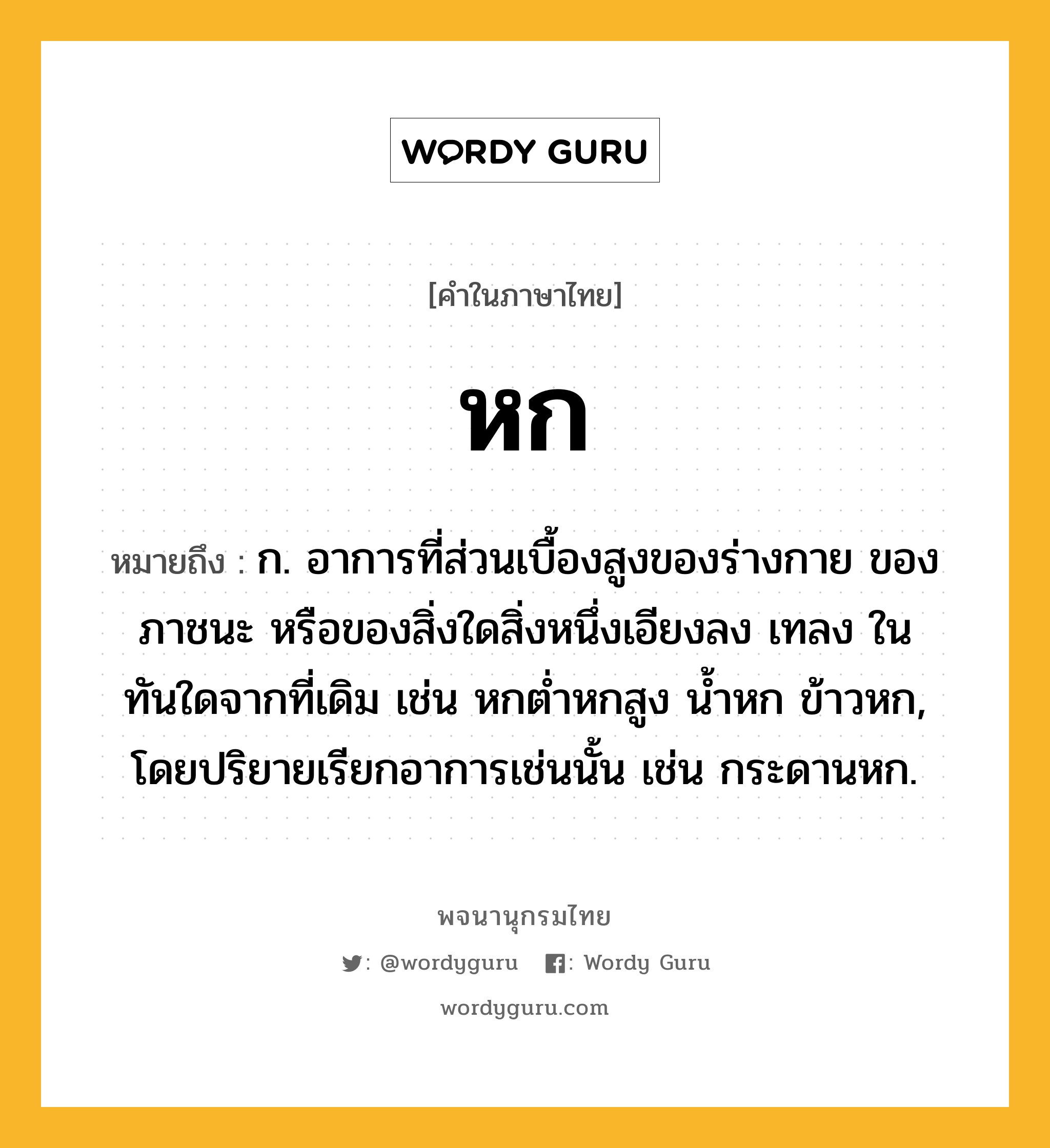 หก หมายถึงอะไร?, คำในภาษาไทย หก หมายถึง ก. อาการที่ส่วนเบื้องสูงของร่างกาย ของภาชนะ หรือของสิ่งใดสิ่งหนึ่งเอียงลง เทลง ในทันใดจากที่เดิม เช่น หกต่ำหกสูง น้ำหก ข้าวหก, โดยปริยายเรียกอาการเช่นนั้น เช่น กระดานหก.