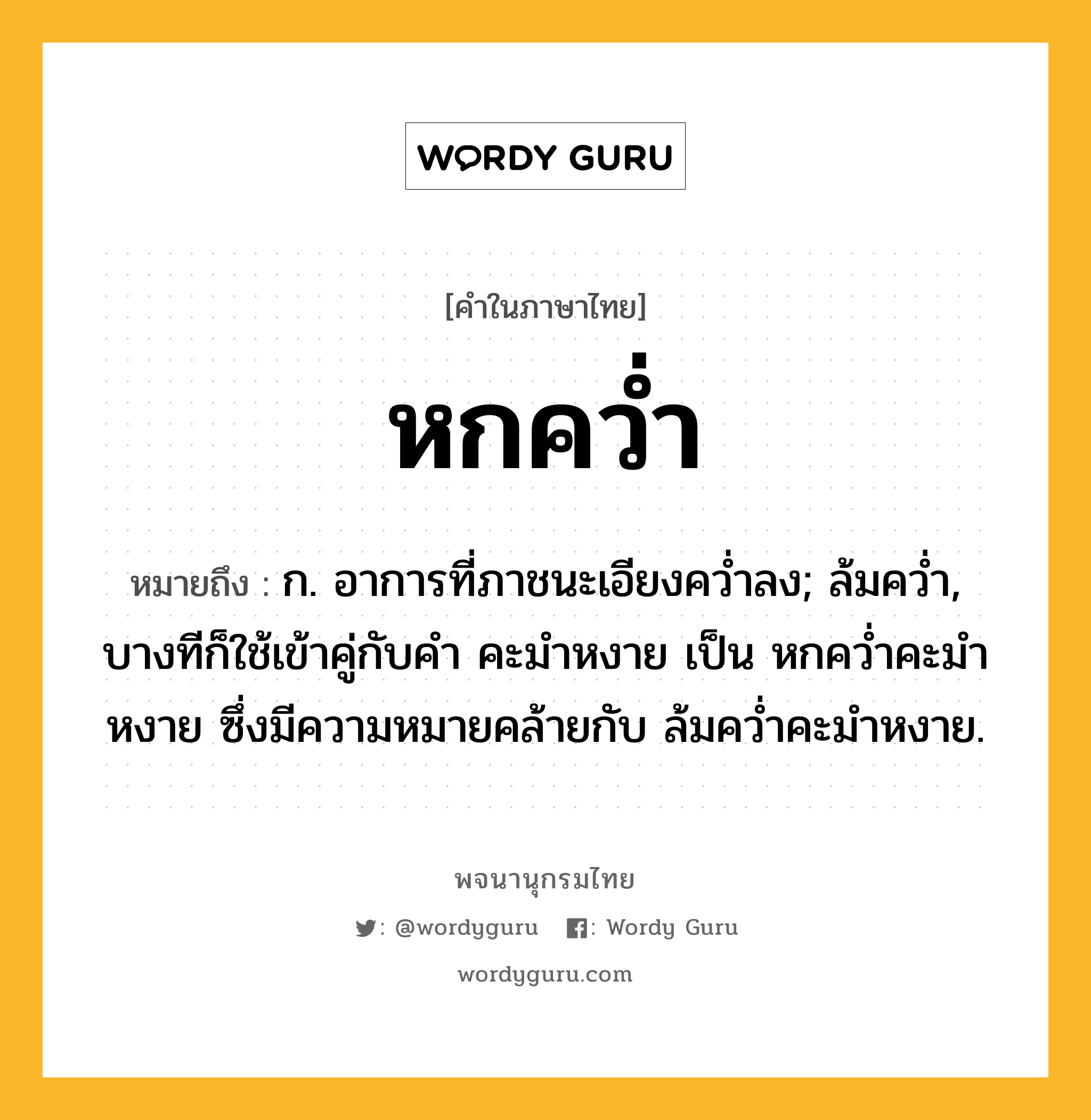 หกคว่ำ ความหมาย หมายถึงอะไร?, คำในภาษาไทย หกคว่ำ หมายถึง ก. อาการที่ภาชนะเอียงคว่ำลง; ล้มคว่ำ, บางทีก็ใช้เข้าคู่กับคำ คะมำหงาย เป็น หกคว่ำคะมำหงาย ซึ่งมีความหมายคล้ายกับ ล้มคว่ำคะมำหงาย.