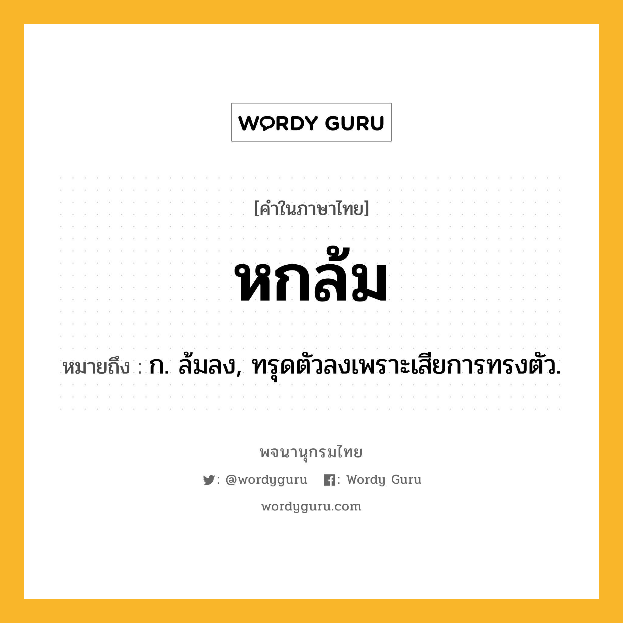 หกล้ม ความหมาย หมายถึงอะไร?, คำในภาษาไทย หกล้ม หมายถึง ก. ล้มลง, ทรุดตัวลงเพราะเสียการทรงตัว.