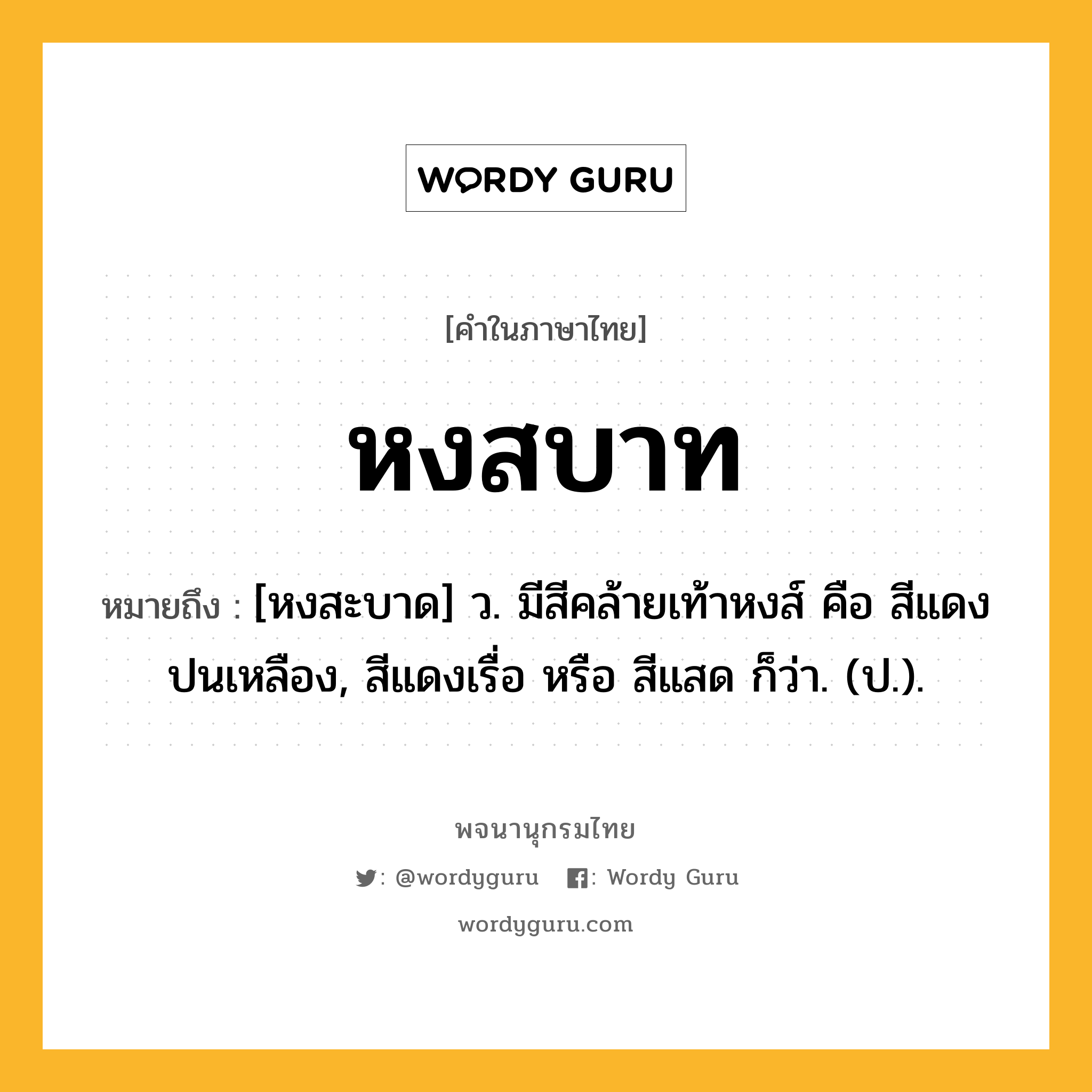 หงสบาท หมายถึงอะไร?, คำในภาษาไทย หงสบาท หมายถึง [หงสะบาด] ว. มีสีคล้ายเท้าหงส์ คือ สีแดงปนเหลือง, สีแดงเรื่อ หรือ สีแสด ก็ว่า. (ป.).