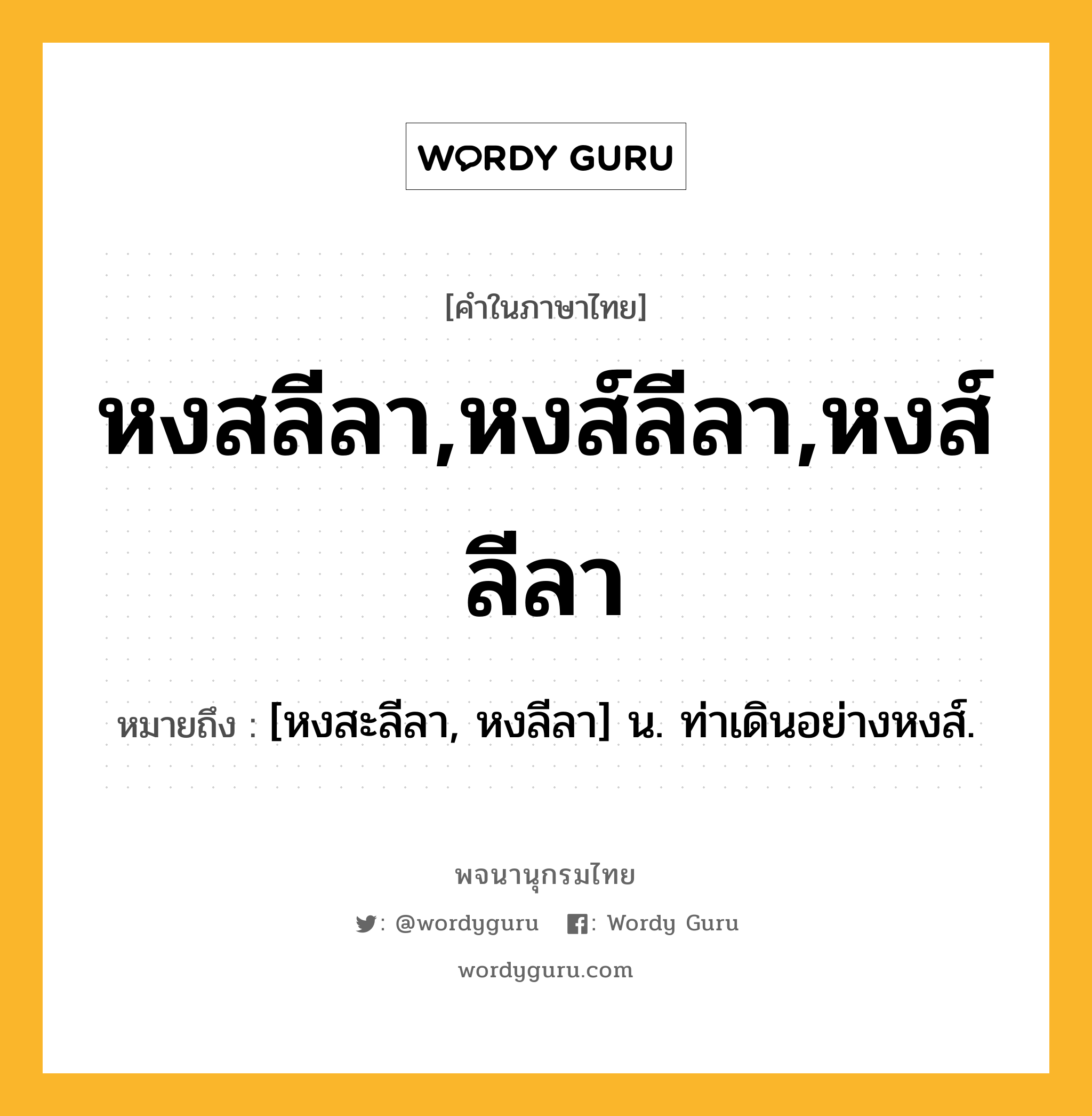 หงสลีลา,หงส์ลีลา,หงส์ลีลา หมายถึงอะไร?, คำในภาษาไทย หงสลีลา,หงส์ลีลา,หงส์ลีลา หมายถึง [หงสะลีลา, หงลีลา] น. ท่าเดินอย่างหงส์.