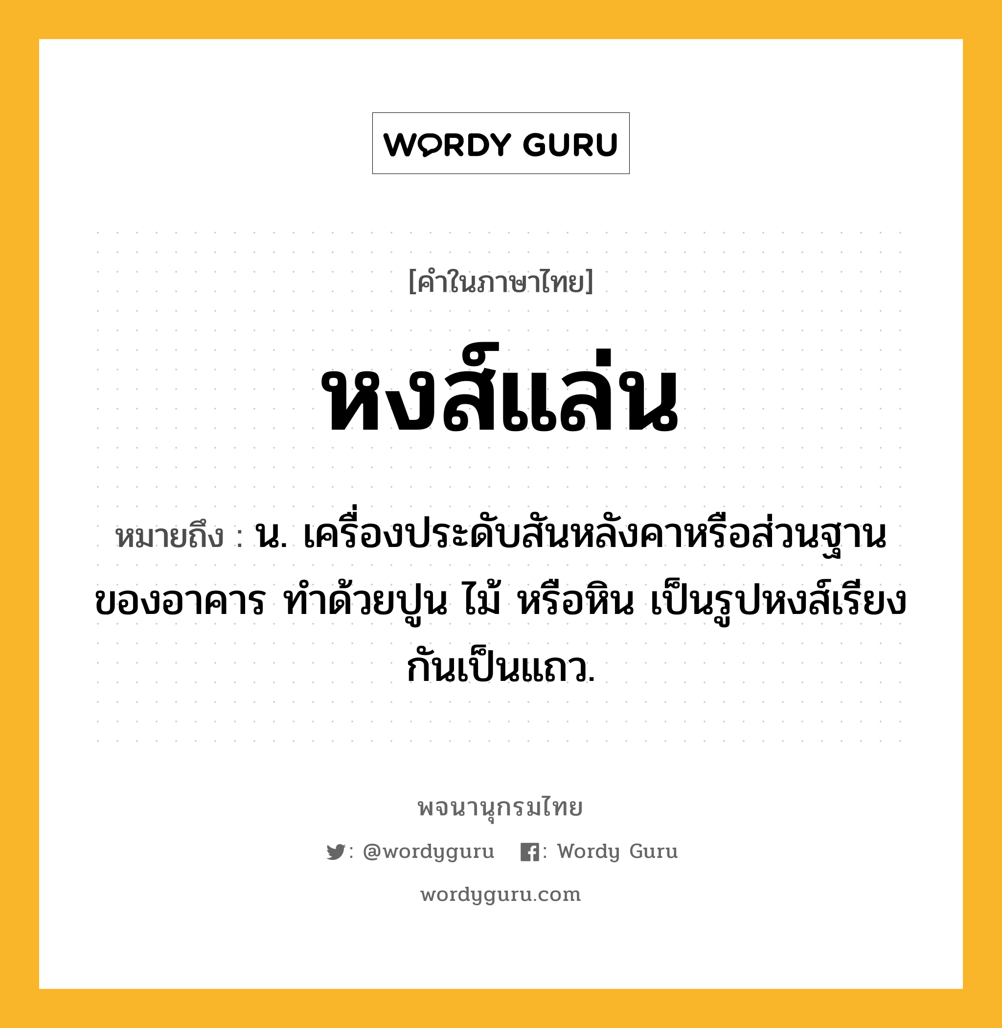 หงส์แล่น หมายถึงอะไร?, คำในภาษาไทย หงส์แล่น หมายถึง น. เครื่องประดับสันหลังคาหรือส่วนฐานของอาคาร ทำด้วยปูน ไม้ หรือหิน เป็นรูปหงส์เรียงกันเป็นแถว.