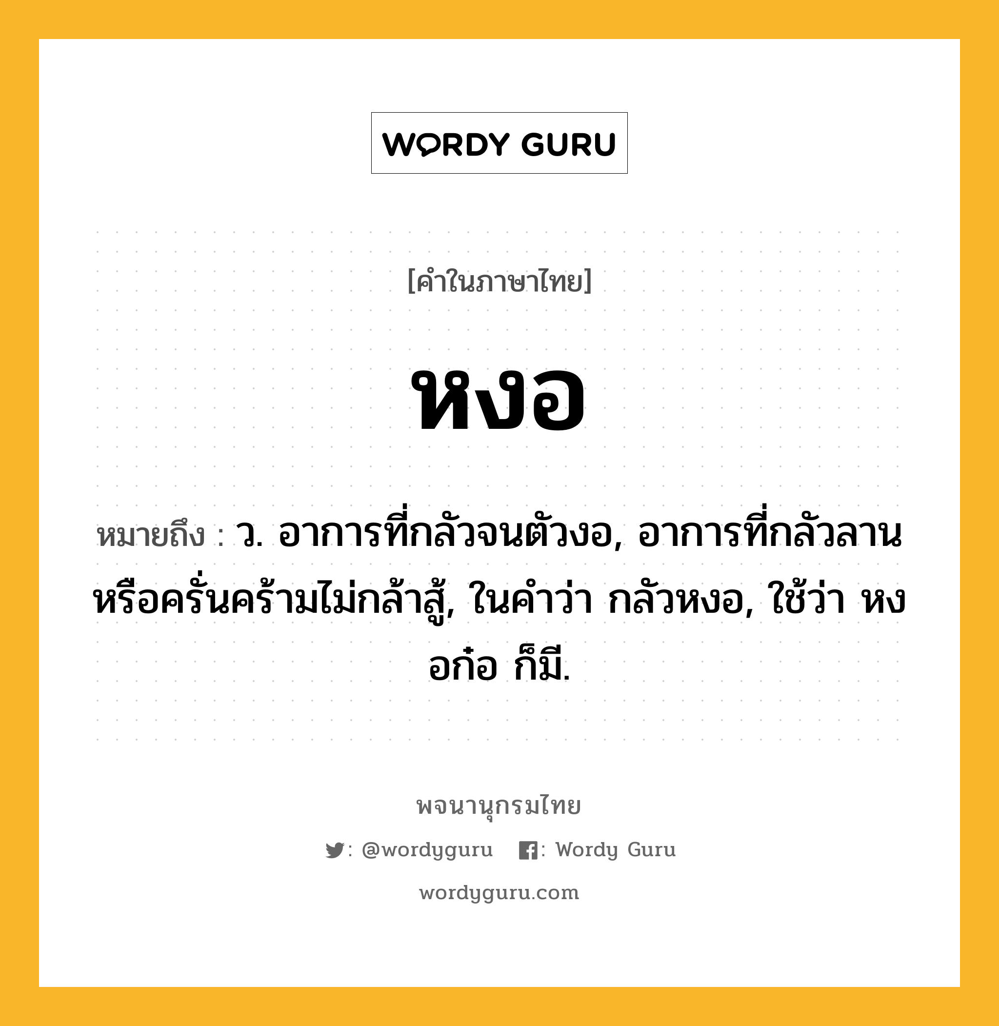 หงอ ความหมาย หมายถึงอะไร?, คำในภาษาไทย หงอ หมายถึง ว. อาการที่กลัวจนตัวงอ, อาการที่กลัวลานหรือครั่นคร้ามไม่กล้าสู้, ในคำว่า กลัวหงอ, ใช้ว่า หงอก๋อ ก็มี.