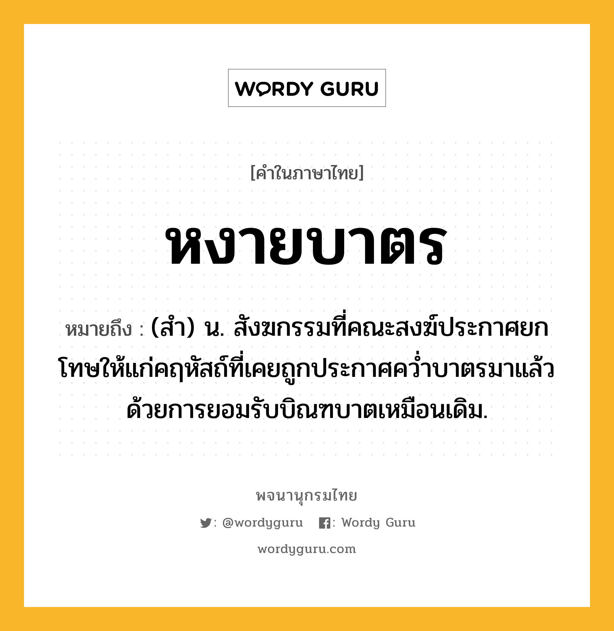 หงายบาตร หมายถึงอะไร?, คำในภาษาไทย หงายบาตร หมายถึง (สำ) น. สังฆกรรมที่คณะสงฆ์ประกาศยกโทษให้แก่คฤหัสถ์ที่เคยถูกประกาศคว่ำบาตรมาแล้ว ด้วยการยอมรับบิณฑบาตเหมือนเดิม.