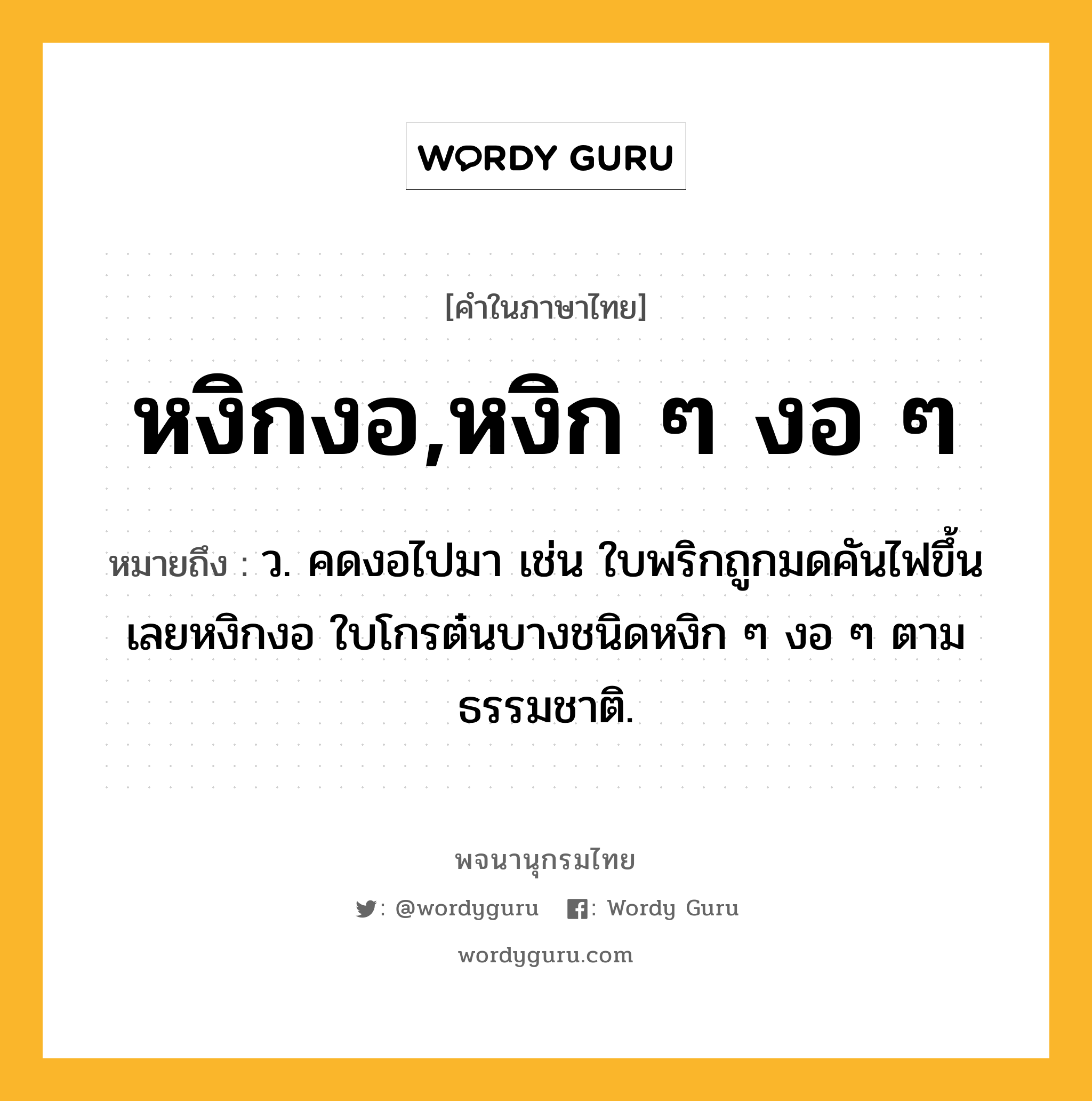 หงิกงอ,หงิก ๆ งอ ๆ หมายถึงอะไร?, คำในภาษาไทย หงิกงอ,หงิก ๆ งอ ๆ หมายถึง ว. คดงอไปมา เช่น ใบพริกถูกมดคันไฟขึ้นเลยหงิกงอ ใบโกรต๋นบางชนิดหงิก ๆ งอ ๆ ตามธรรมชาติ.