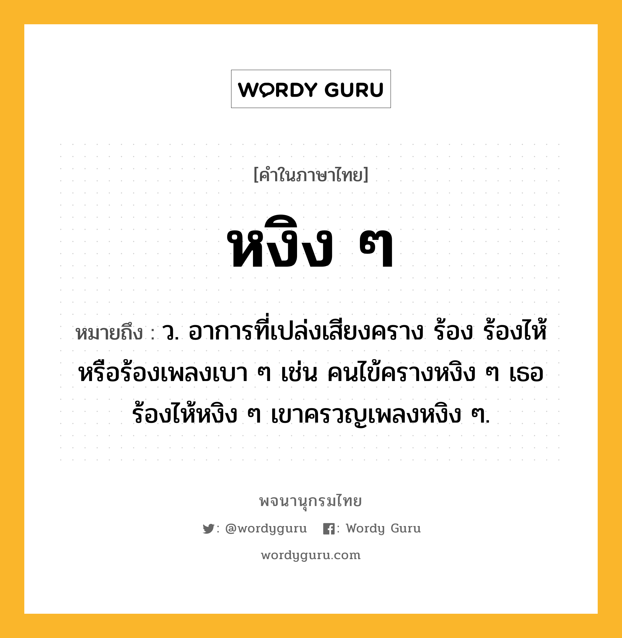 หงิง ๆ หมายถึงอะไร?, คำในภาษาไทย หงิง ๆ หมายถึง ว. อาการที่เปล่งเสียงคราง ร้อง ร้องไห้ หรือร้องเพลงเบา ๆ เช่น คนไข้ครางหงิง ๆ เธอร้องไห้หงิง ๆ เขาครวญเพลงหงิง ๆ.