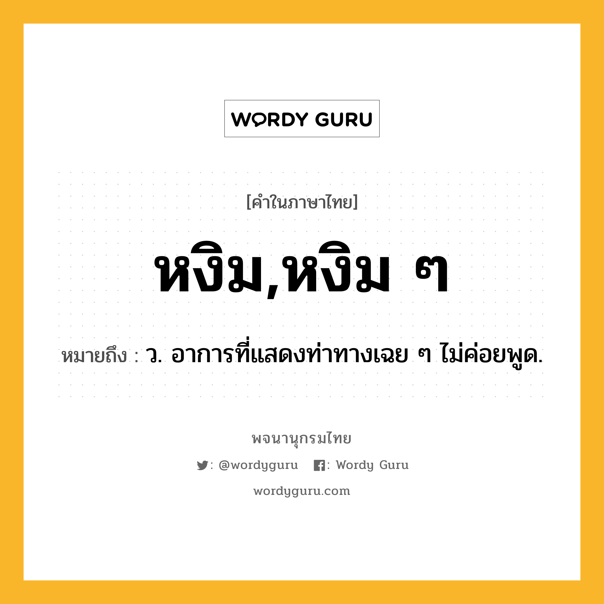 หงิม,หงิม ๆ ความหมาย หมายถึงอะไร?, คำในภาษาไทย หงิม,หงิม ๆ หมายถึง ว. อาการที่แสดงท่าทางเฉย ๆ ไม่ค่อยพูด.