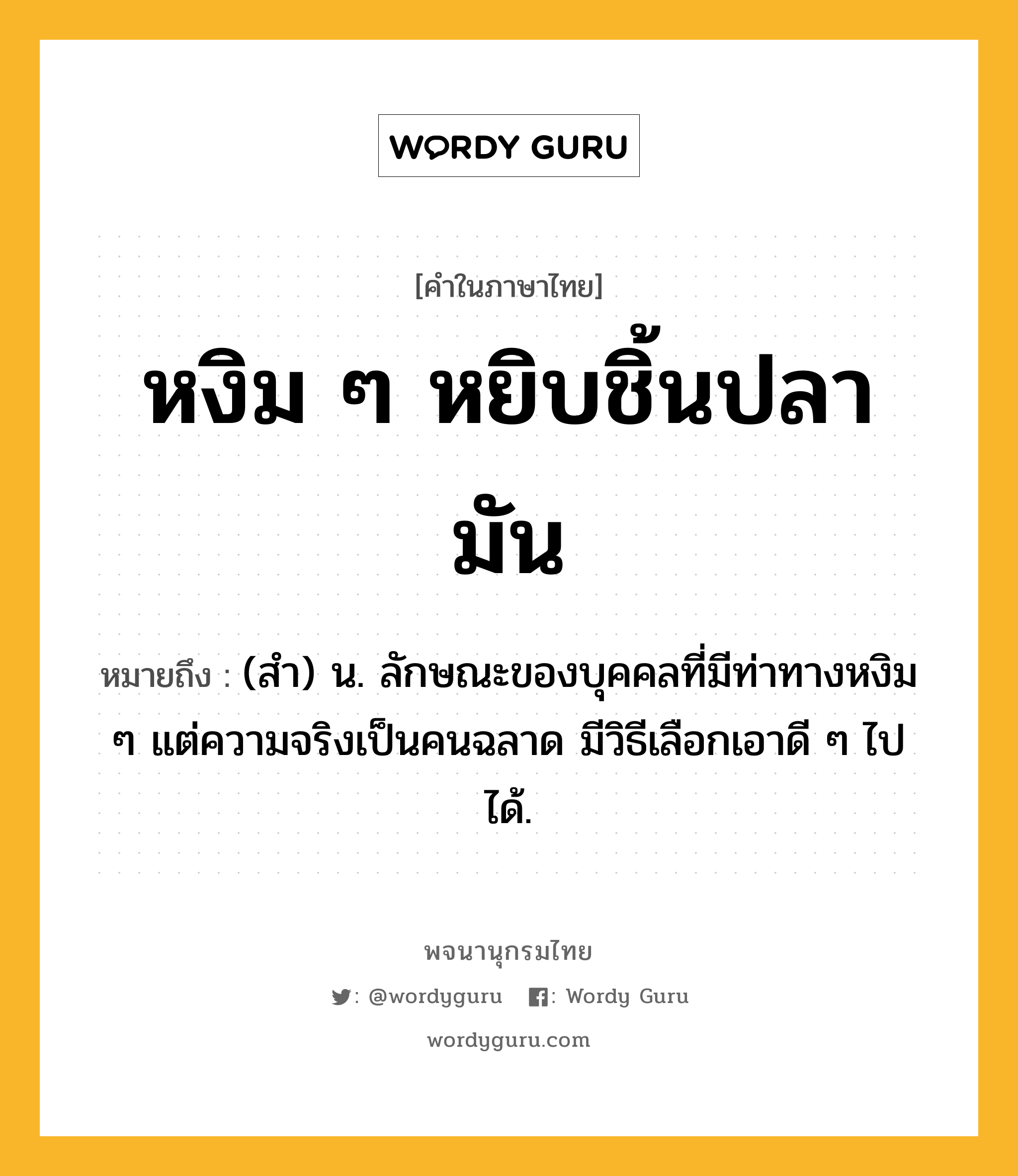 หงิม ๆ หยิบชิ้นปลามัน หมายถึงอะไร?, คำในภาษาไทย หงิม ๆ หยิบชิ้นปลามัน หมายถึง (สำ) น. ลักษณะของบุคคลที่มีท่าทางหงิม ๆ แต่ความจริงเป็นคนฉลาด มีวิธีเลือกเอาดี ๆ ไปได้.