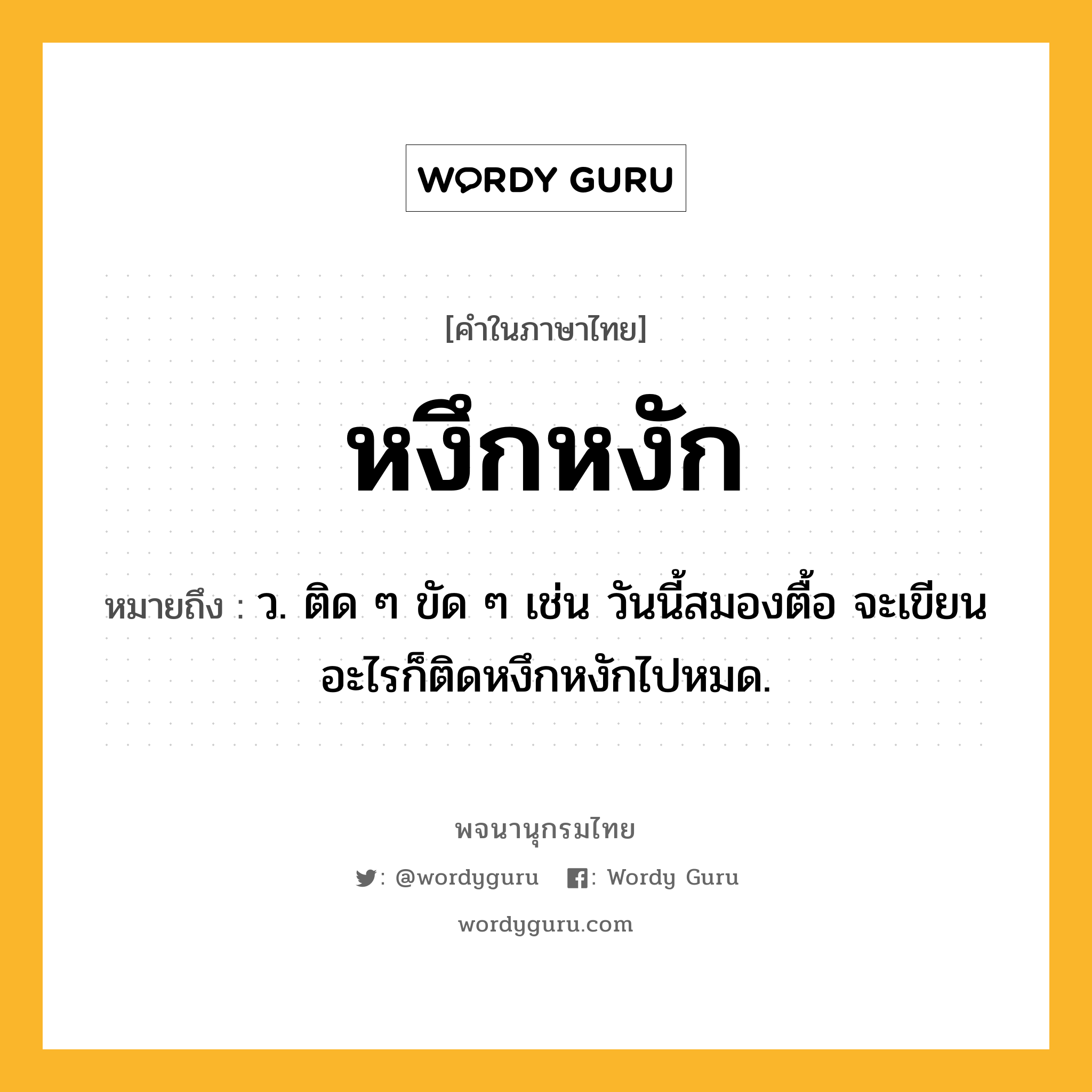 หงึกหงัก หมายถึงอะไร?, คำในภาษาไทย หงึกหงัก หมายถึง ว. ติด ๆ ขัด ๆ เช่น วันนี้สมองตื้อ จะเขียนอะไรก็ติดหงึกหงักไปหมด.