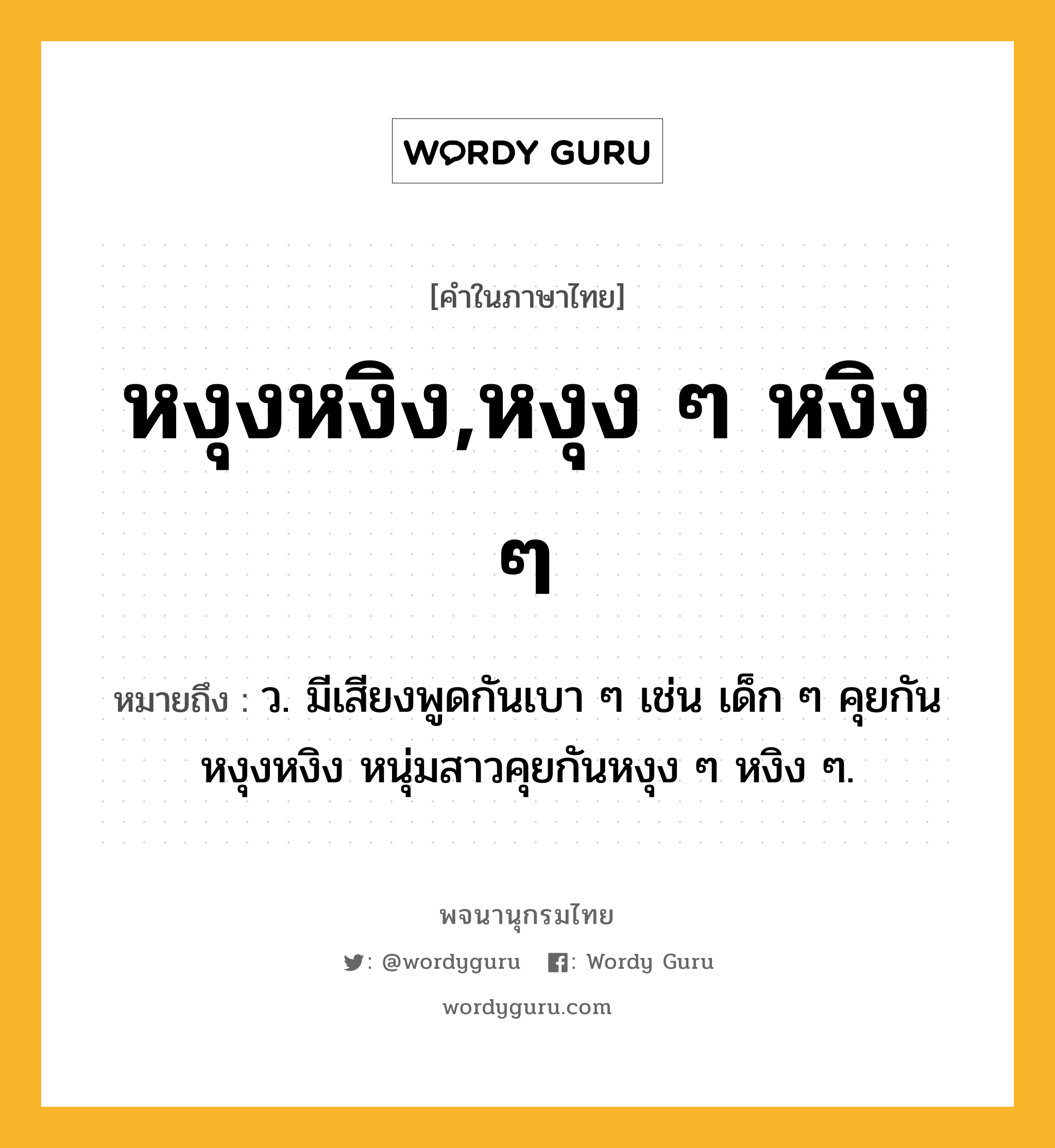 หงุงหงิง,หงุง ๆ หงิง ๆ ความหมาย หมายถึงอะไร?, คำในภาษาไทย หงุงหงิง,หงุง ๆ หงิง ๆ หมายถึง ว. มีเสียงพูดกันเบา ๆ เช่น เด็ก ๆ คุยกันหงุงหงิง หนุ่มสาวคุยกันหงุง ๆ หงิง ๆ.