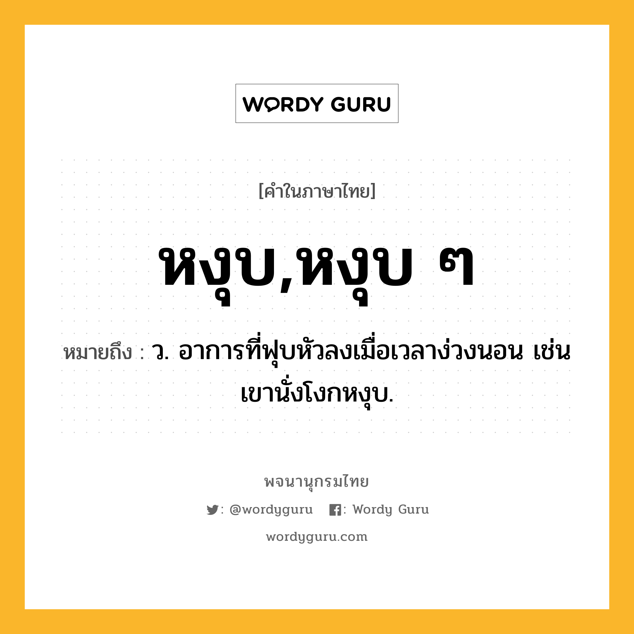 หงุบ,หงุบ ๆ หมายถึงอะไร?, คำในภาษาไทย หงุบ,หงุบ ๆ หมายถึง ว. อาการที่ฟุบหัวลงเมื่อเวลาง่วงนอน เช่น เขานั่งโงกหงุบ.