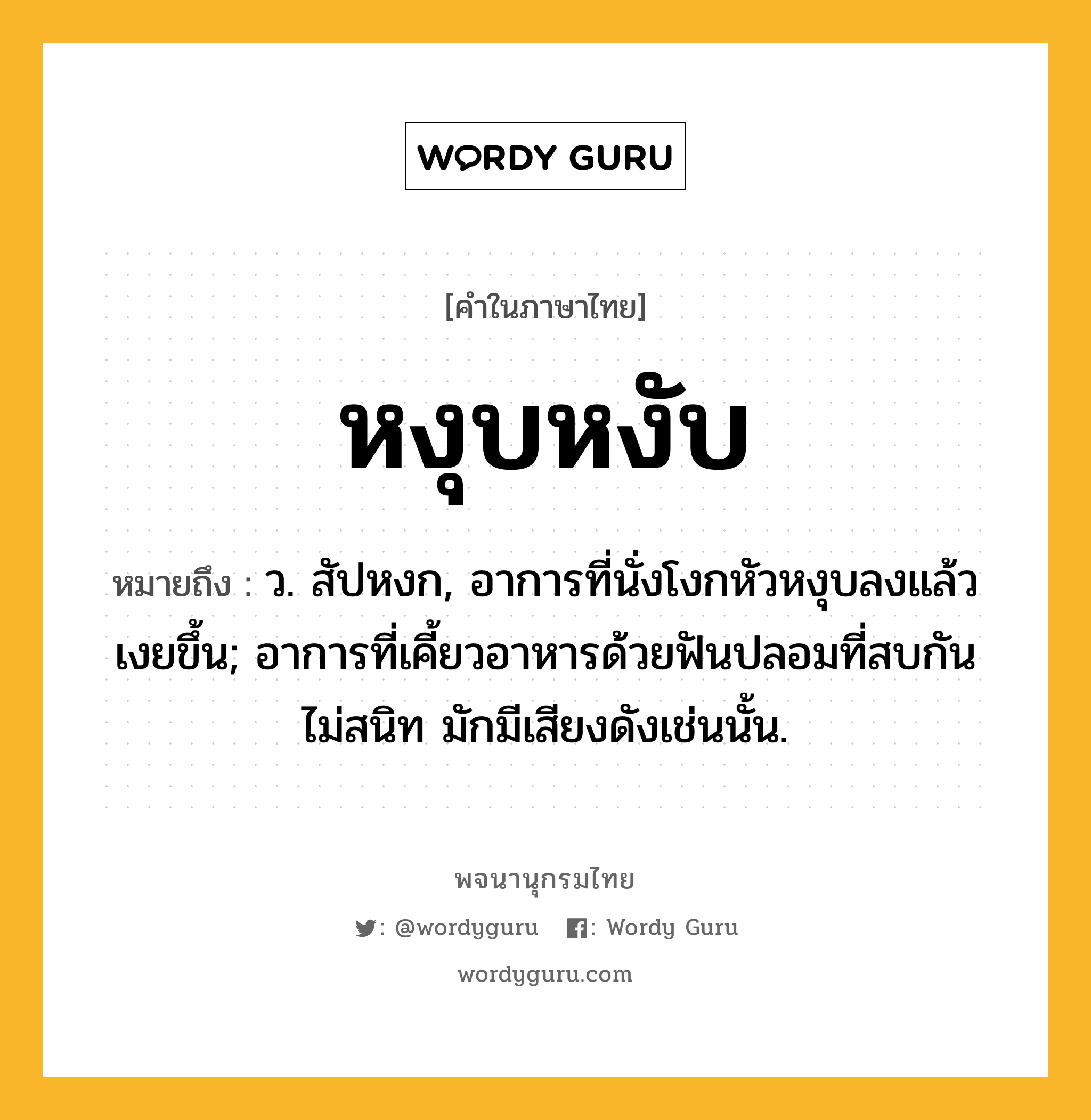 หงุบหงับ ความหมาย หมายถึงอะไร?, คำในภาษาไทย หงุบหงับ หมายถึง ว. สัปหงก, อาการที่นั่งโงกหัวหงุบลงแล้วเงยขึ้น; อาการที่เคี้ยวอาหารด้วยฟันปลอมที่สบกันไม่สนิท มักมีเสียงดังเช่นนั้น.