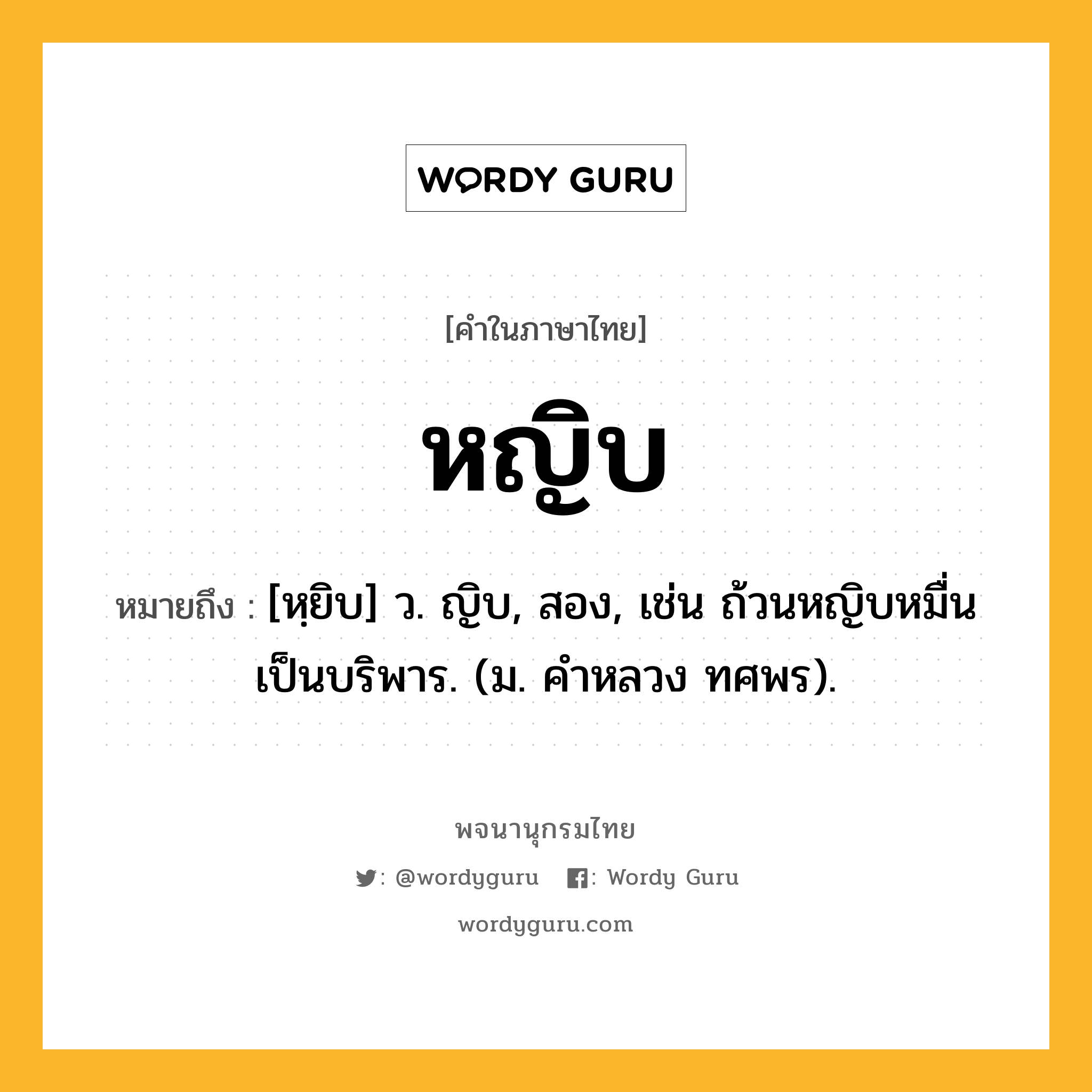 หญิบ หมายถึงอะไร?, คำในภาษาไทย หญิบ หมายถึง [หฺยิบ] ว. ญิบ, สอง, เช่น ถ้วนหญิบหมื่นเป็นบริพาร. (ม. คําหลวง ทศพร).