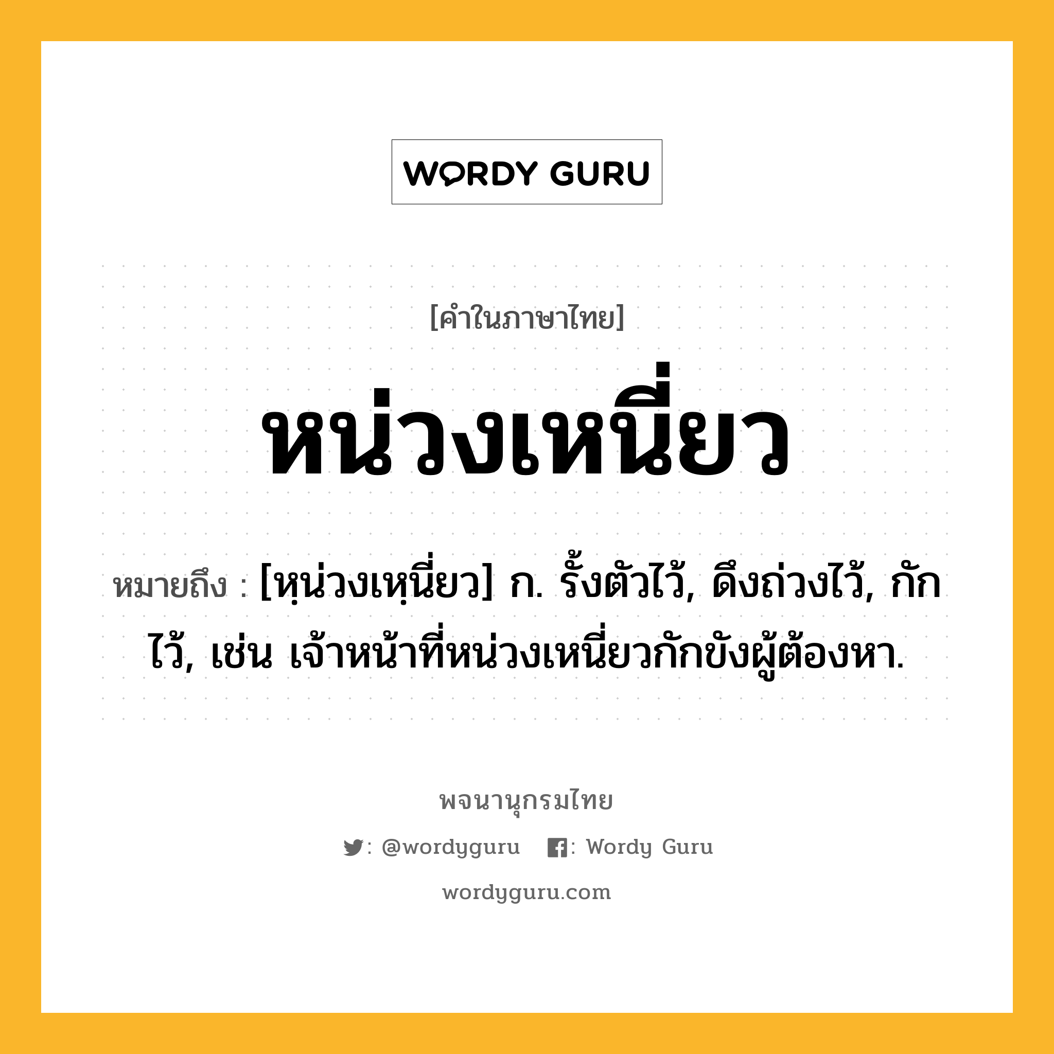 หน่วงเหนี่ยว หมายถึงอะไร?, คำในภาษาไทย หน่วงเหนี่ยว หมายถึง [หฺน่วงเหฺนี่ยว] ก. รั้งตัวไว้, ดึงถ่วงไว้, กักไว้, เช่น เจ้าหน้าที่หน่วงเหนี่ยวกักขังผู้ต้องหา.