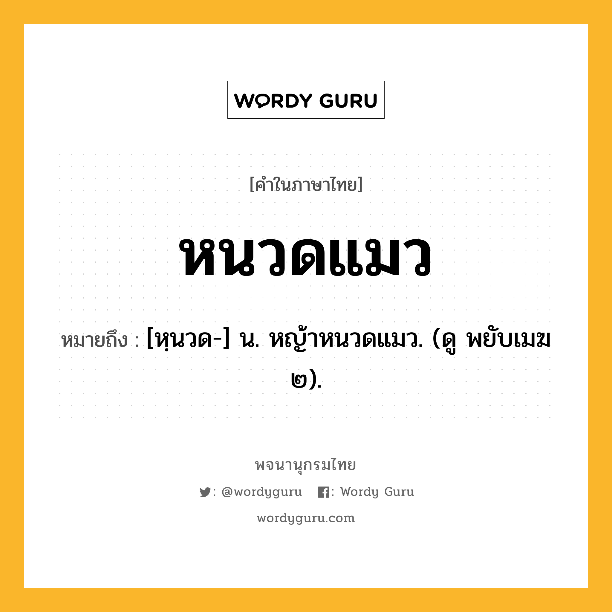 หนวดแมว หมายถึงอะไร?, คำในภาษาไทย หนวดแมว หมายถึง [หฺนวด-] น. หญ้าหนวดแมว. (ดู พยับเมฆ ๒).