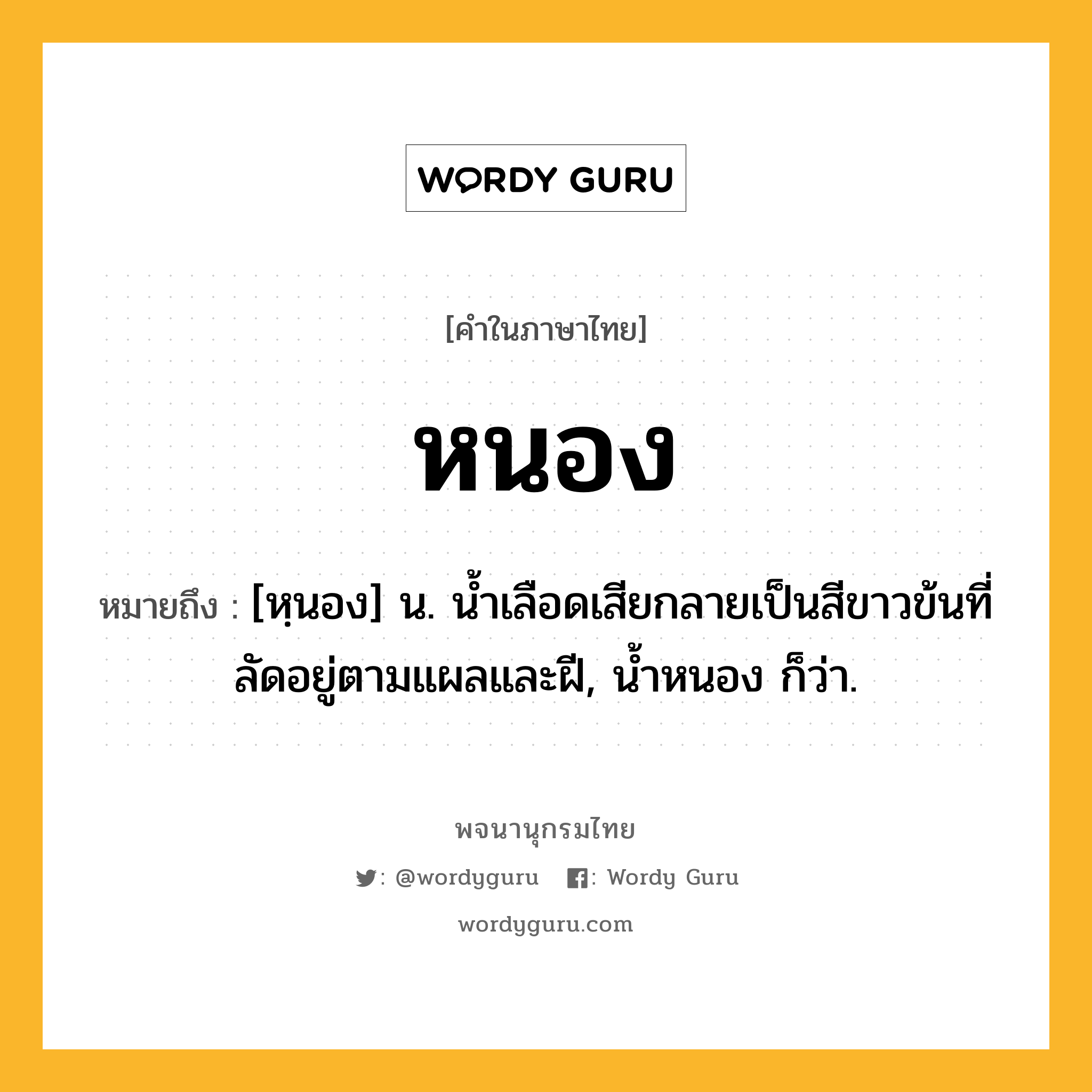 หนอง หมายถึงอะไร?, คำในภาษาไทย หนอง หมายถึง [หฺนอง] น. นํ้าเลือดเสียกลายเป็นสีขาวข้นที่ลัดอยู่ตามแผลและฝี, น้ำหนอง ก็ว่า.