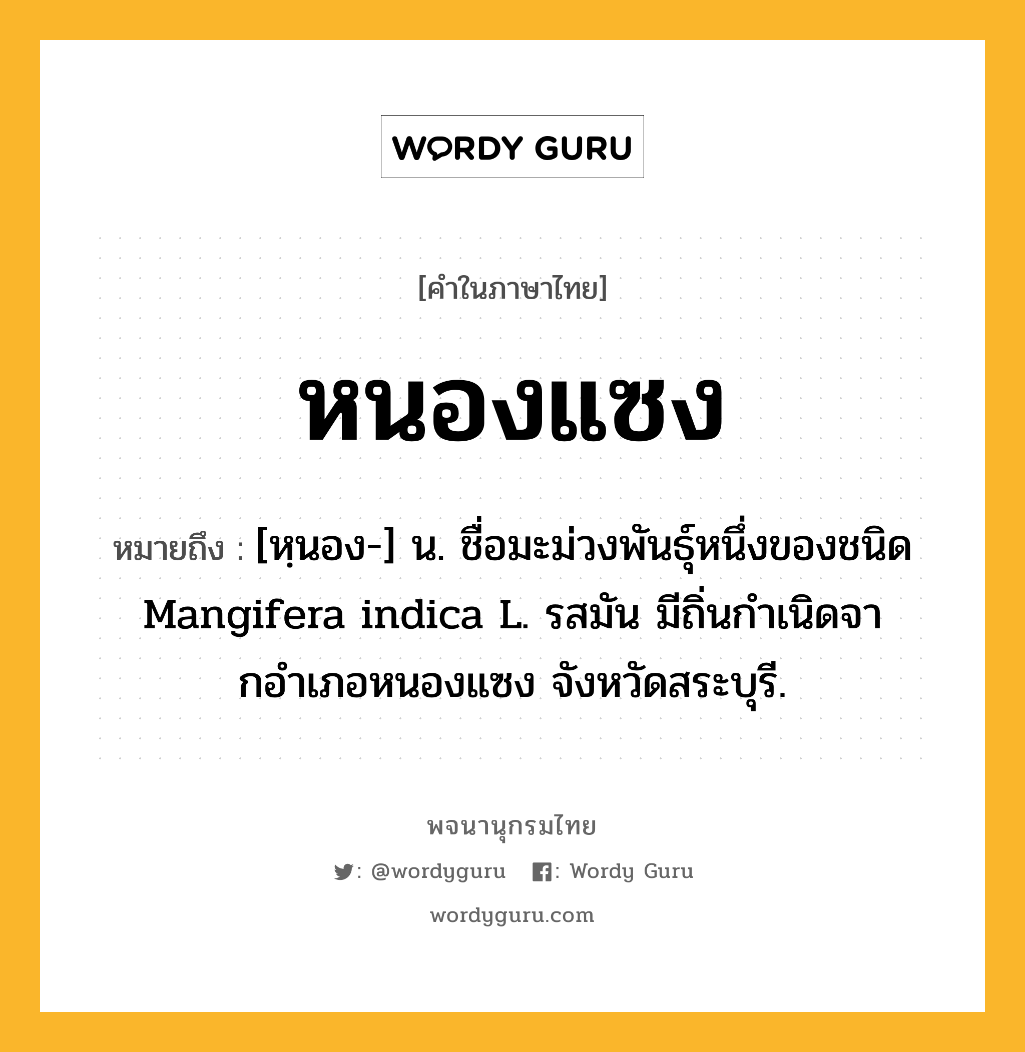 หนองแซง หมายถึงอะไร?, คำในภาษาไทย หนองแซง หมายถึง [หฺนอง-] น. ชื่อมะม่วงพันธุ์หนึ่งของชนิด Mangifera indica L. รสมัน มีถิ่นกําเนิดจากอําเภอหนองแซง จังหวัดสระบุรี.