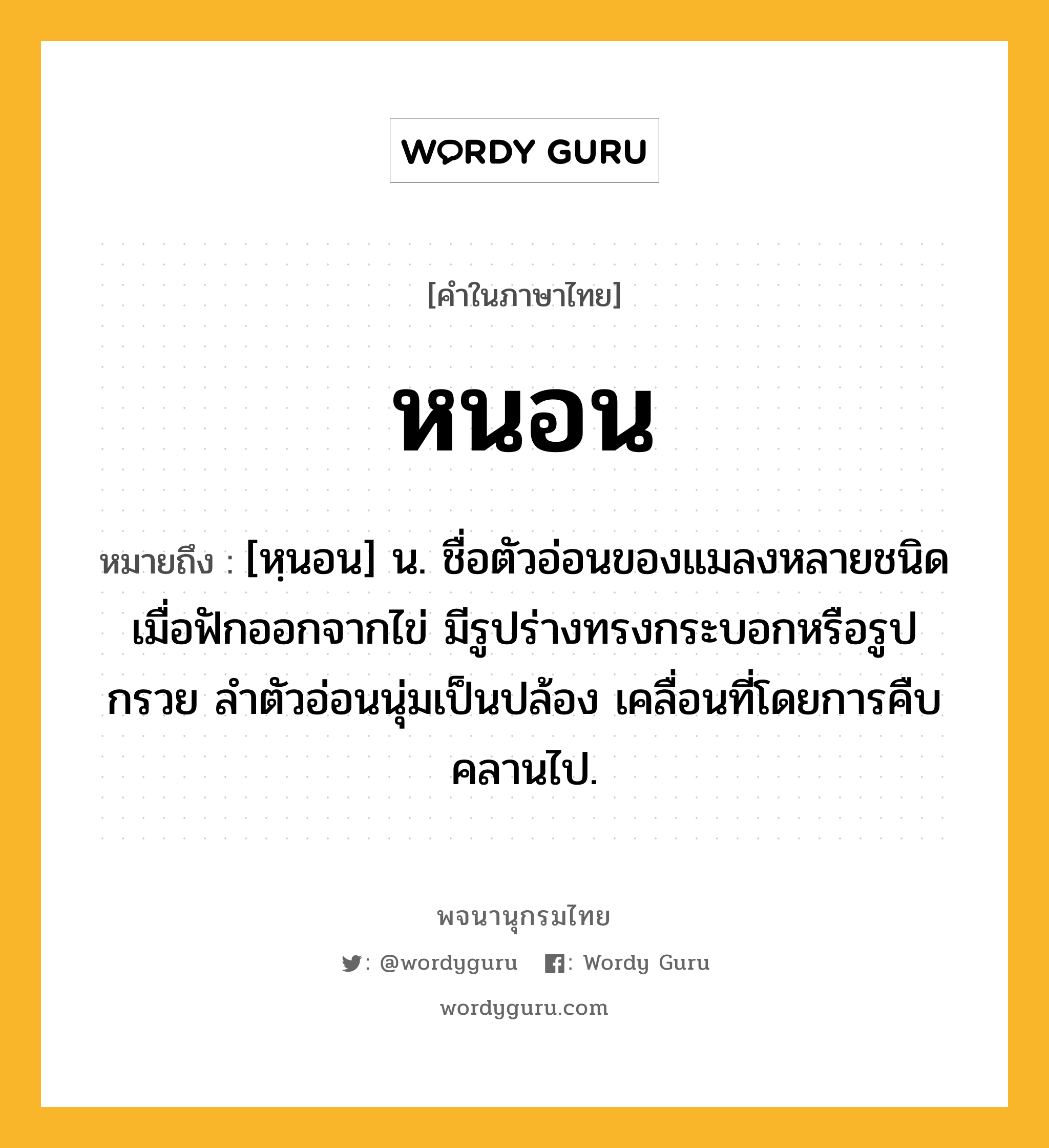 หนอน ความหมาย หมายถึงอะไร?, คำในภาษาไทย หนอน หมายถึง [หฺนอน] น. ชื่อตัวอ่อนของแมลงหลายชนิดเมื่อฟักออกจากไข่ มีรูปร่างทรงกระบอกหรือรูปกรวย ลําตัวอ่อนนุ่มเป็นปล้อง เคลื่อนที่โดยการคืบคลานไป.