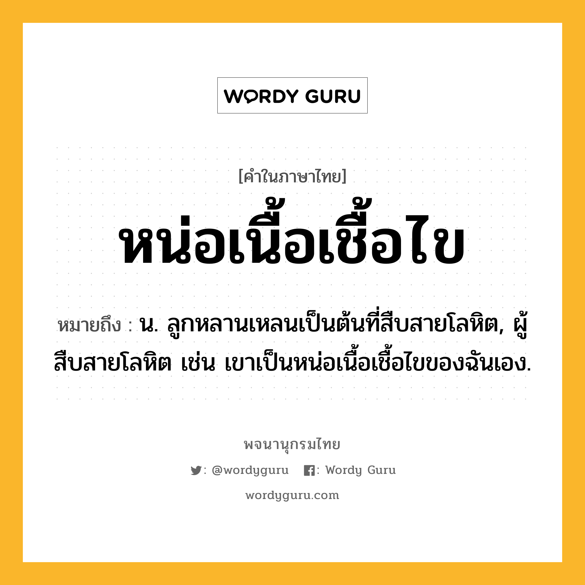 หน่อเนื้อเชื้อไข หมายถึงอะไร?, คำในภาษาไทย หน่อเนื้อเชื้อไข หมายถึง น. ลูกหลานเหลนเป็นต้นที่สืบสายโลหิต, ผู้สืบสายโลหิต เช่น เขาเป็นหน่อเนื้อเชื้อไขของฉันเอง.