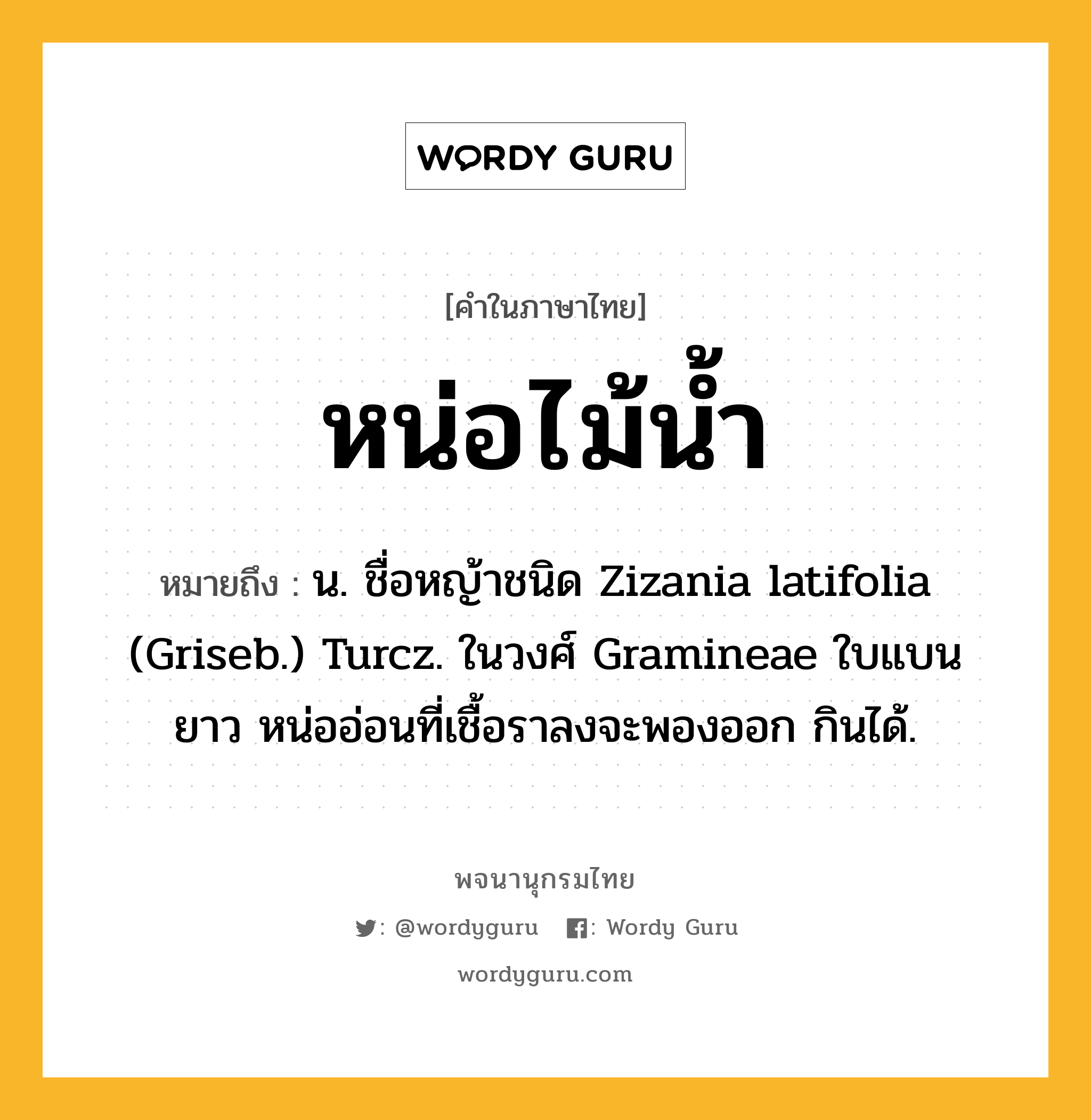 หน่อไม้น้ำ ความหมาย หมายถึงอะไร?, คำในภาษาไทย หน่อไม้น้ำ หมายถึง น. ชื่อหญ้าชนิด Zizania latifolia (Griseb.) Turcz. ในวงศ์ Gramineae ใบแบนยาว หน่ออ่อนที่เชื้อราลงจะพองออก กินได้.