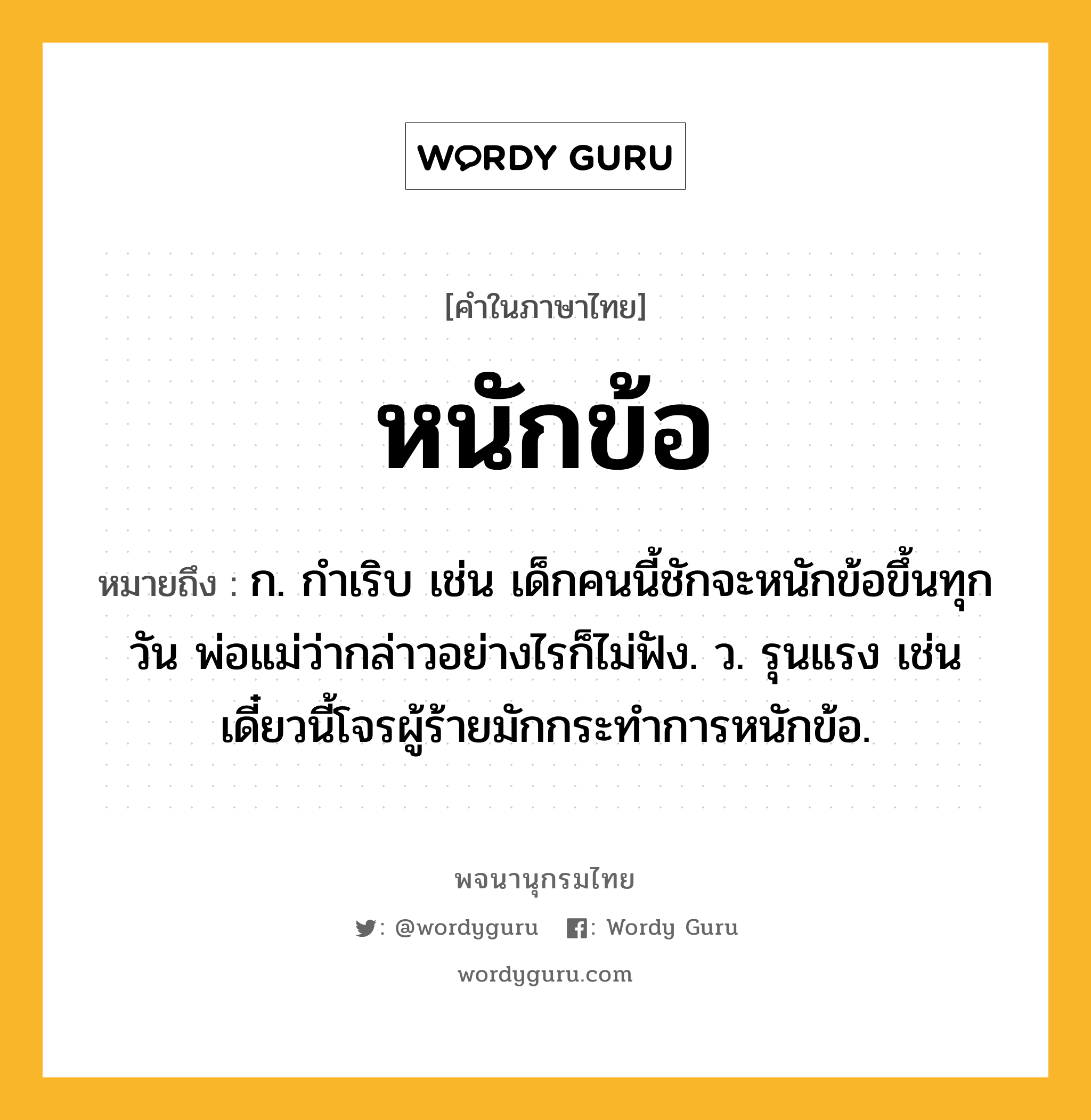 หนักข้อ หมายถึงอะไร?, คำในภาษาไทย หนักข้อ หมายถึง ก. กำเริบ เช่น เด็กคนนี้ชักจะหนักข้อขึ้นทุกวัน พ่อแม่ว่ากล่าวอย่างไรก็ไม่ฟัง. ว. รุนแรง เช่น เดี๋ยวนี้โจรผู้ร้ายมักกระทำการหนักข้อ.