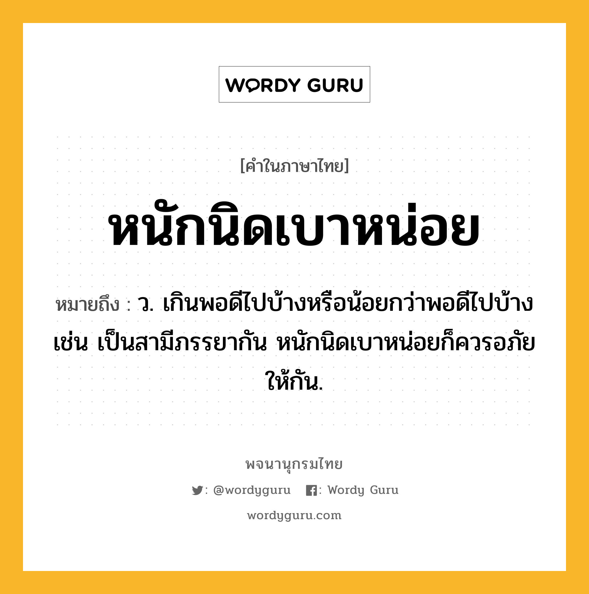 หนักนิดเบาหน่อย ความหมาย หมายถึงอะไร?, คำในภาษาไทย หนักนิดเบาหน่อย หมายถึง ว. เกินพอดีไปบ้างหรือน้อยกว่าพอดีไปบ้าง เช่น เป็นสามีภรรยากัน หนักนิดเบาหน่อยก็ควรอภัยให้กัน.