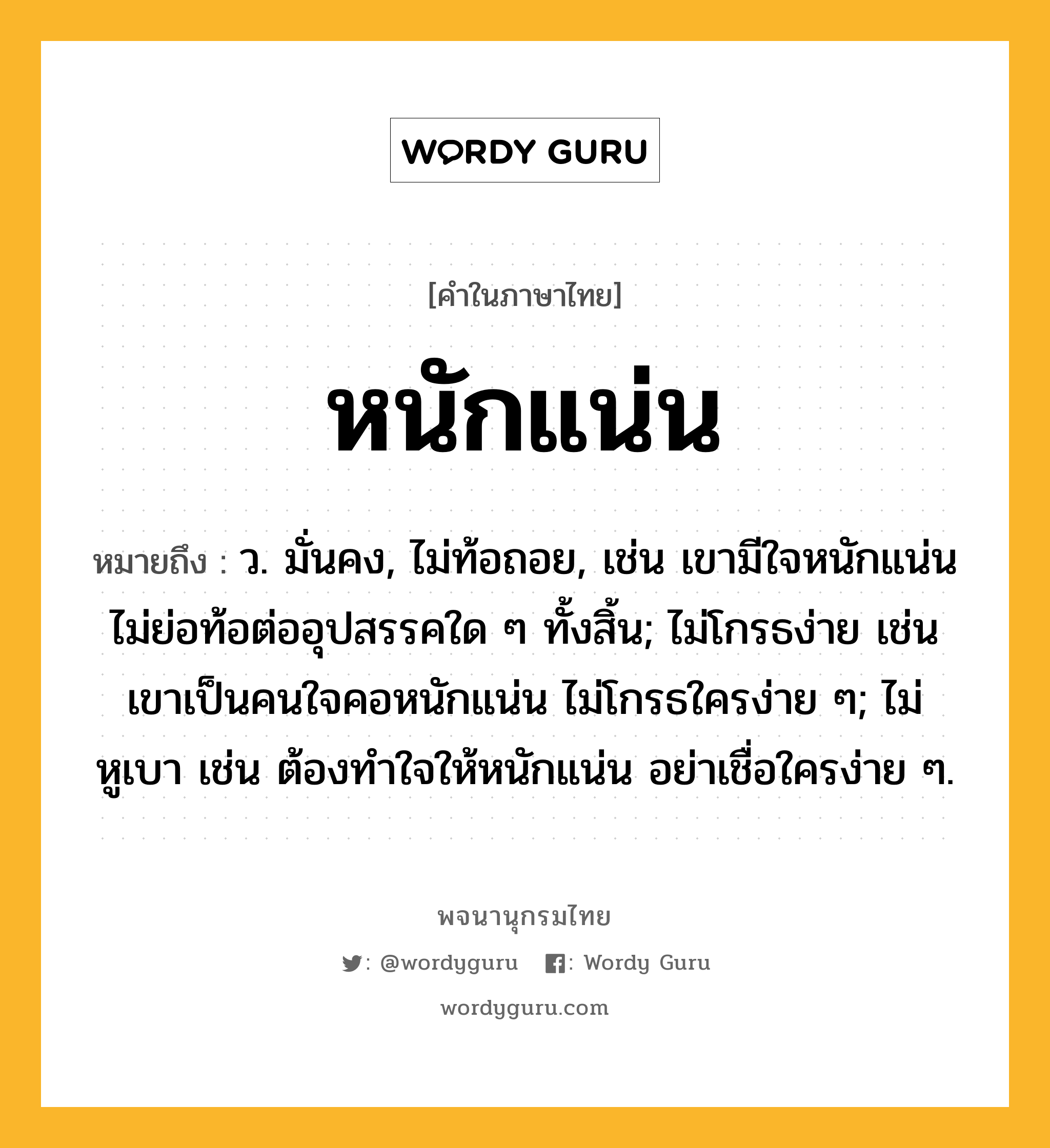 หนักแน่น หมายถึงอะไร?, คำในภาษาไทย หนักแน่น หมายถึง ว. มั่นคง, ไม่ท้อถอย, เช่น เขามีใจหนักแน่นไม่ย่อท้อต่ออุปสรรคใด ๆ ทั้งสิ้น; ไม่โกรธง่าย เช่น เขาเป็นคนใจคอหนักแน่น ไม่โกรธใครง่าย ๆ; ไม่หูเบา เช่น ต้องทำใจให้หนักแน่น อย่าเชื่อใครง่าย ๆ.