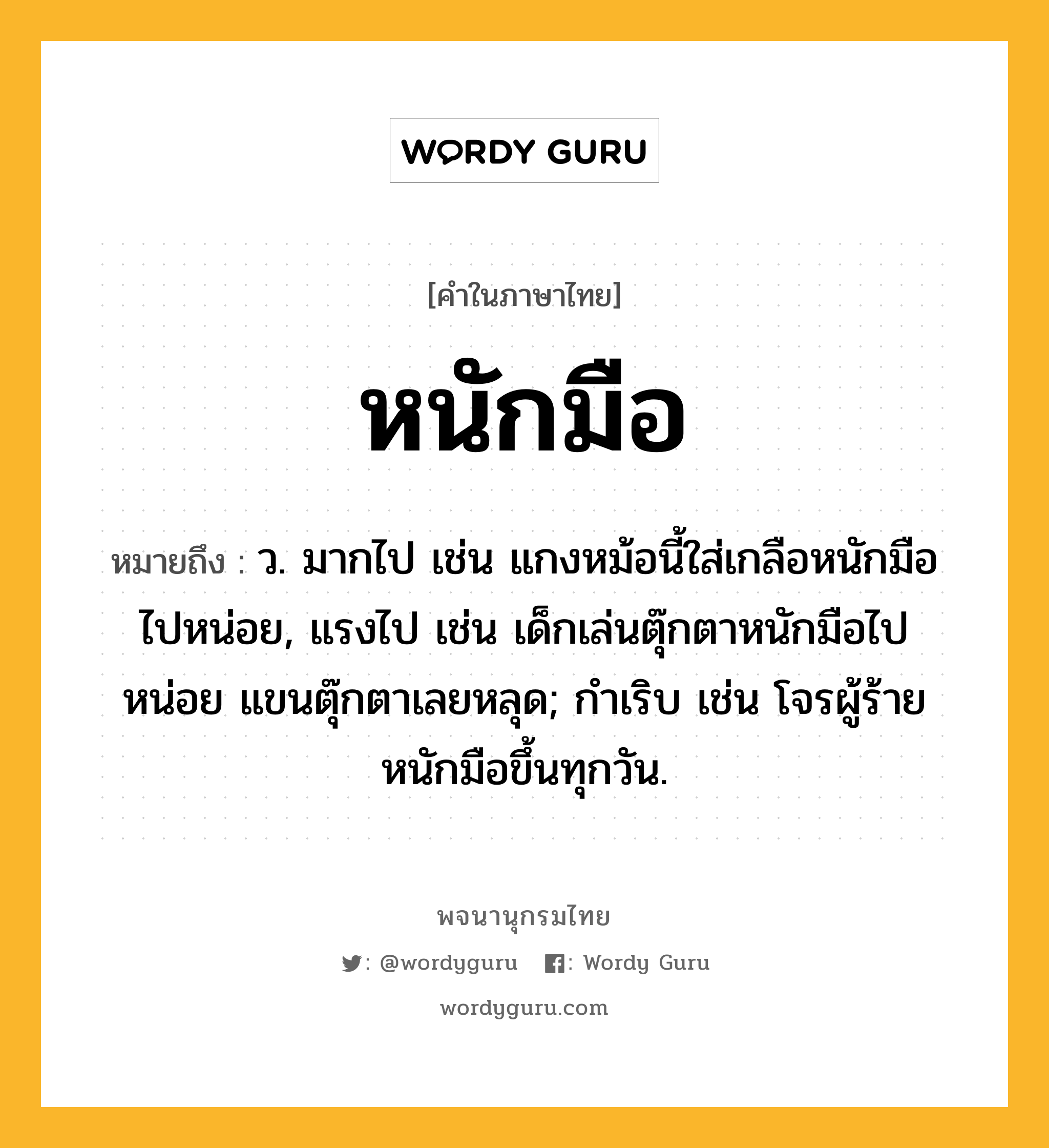 หนักมือ หมายถึงอะไร?, คำในภาษาไทย หนักมือ หมายถึง ว. มากไป เช่น แกงหม้อนี้ใส่เกลือหนักมือไปหน่อย, แรงไป เช่น เด็กเล่นตุ๊กตาหนักมือไปหน่อย แขนตุ๊กตาเลยหลุด; กําเริบ เช่น โจรผู้ร้ายหนักมือขึ้นทุกวัน.