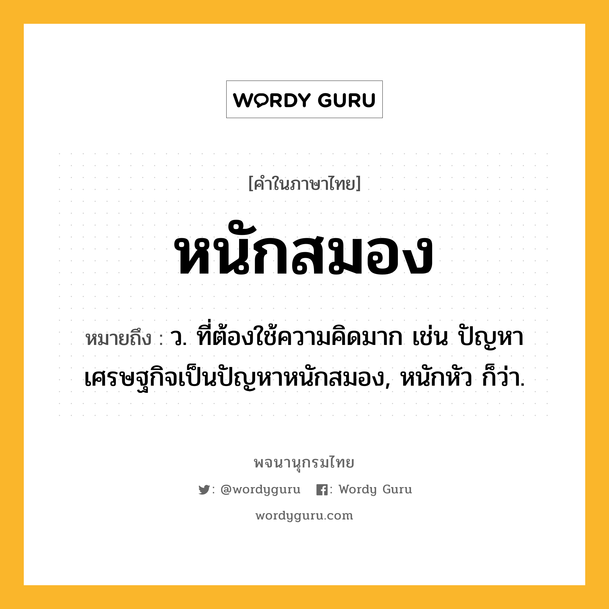 หนักสมอง หมายถึงอะไร?, คำในภาษาไทย หนักสมอง หมายถึง ว. ที่ต้องใช้ความคิดมาก เช่น ปัญหาเศรษฐกิจเป็นปัญหาหนักสมอง, หนักหัว ก็ว่า.