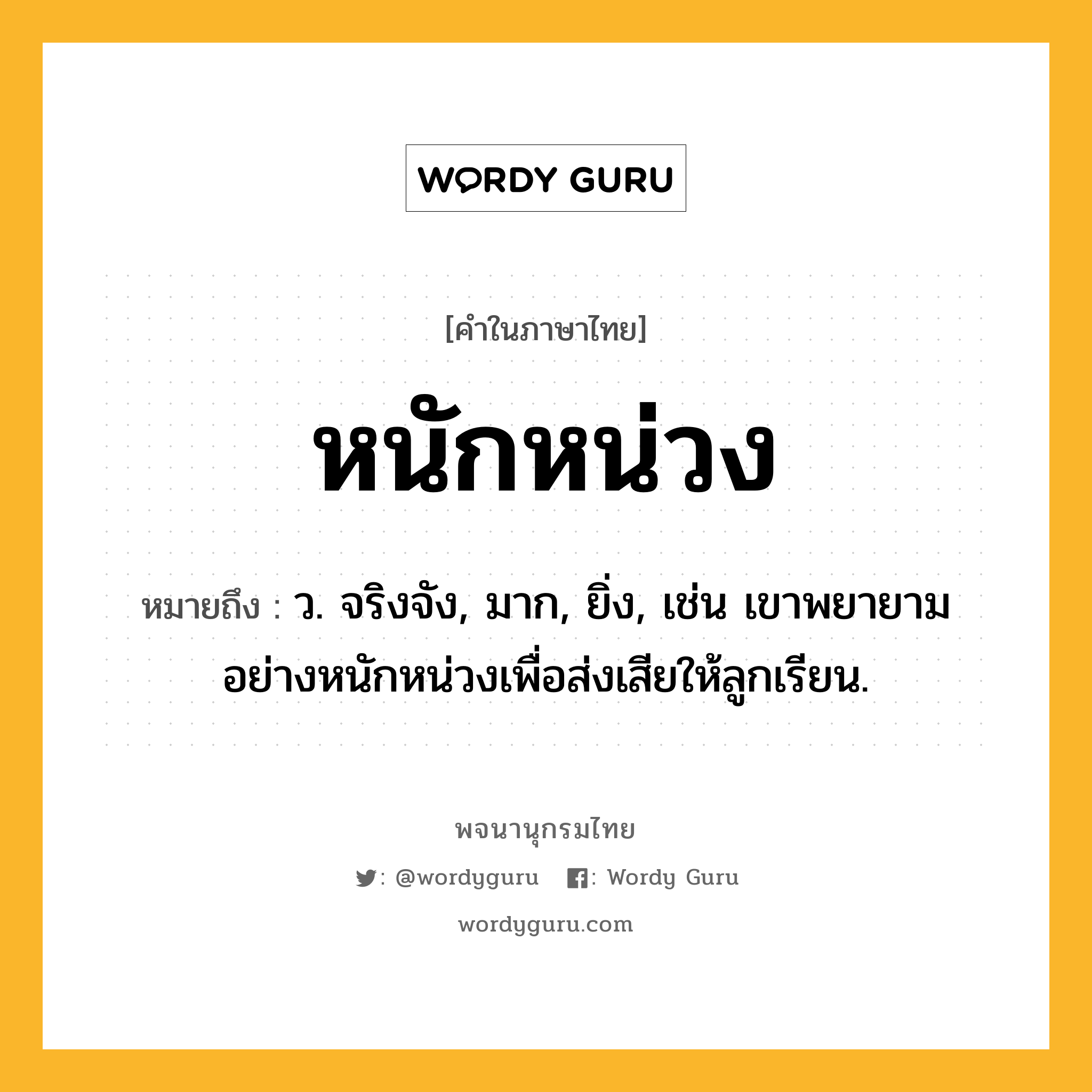 หนักหน่วง หมายถึงอะไร?, คำในภาษาไทย หนักหน่วง หมายถึง ว. จริงจัง, มาก, ยิ่ง, เช่น เขาพยายามอย่างหนักหน่วงเพื่อส่งเสียให้ลูกเรียน.