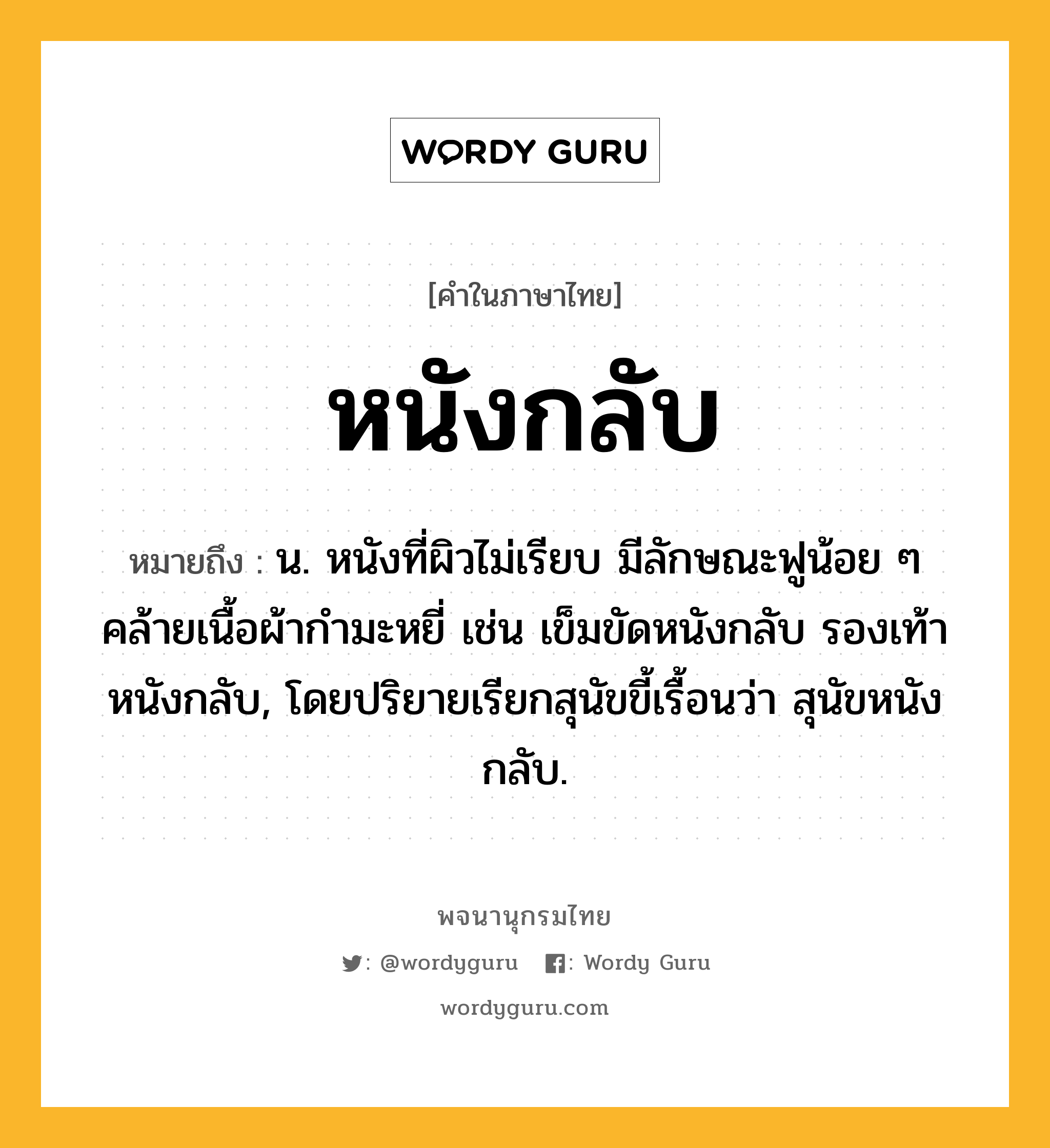 หนังกลับ หมายถึงอะไร?, คำในภาษาไทย หนังกลับ หมายถึง น. หนังที่ผิวไม่เรียบ มีลักษณะฟูน้อย ๆ คล้ายเนื้อผ้ากำมะหยี่ เช่น เข็มขัดหนังกลับ รองเท้าหนังกลับ, โดยปริยายเรียกสุนัขขี้เรื้อนว่า สุนัขหนังกลับ.