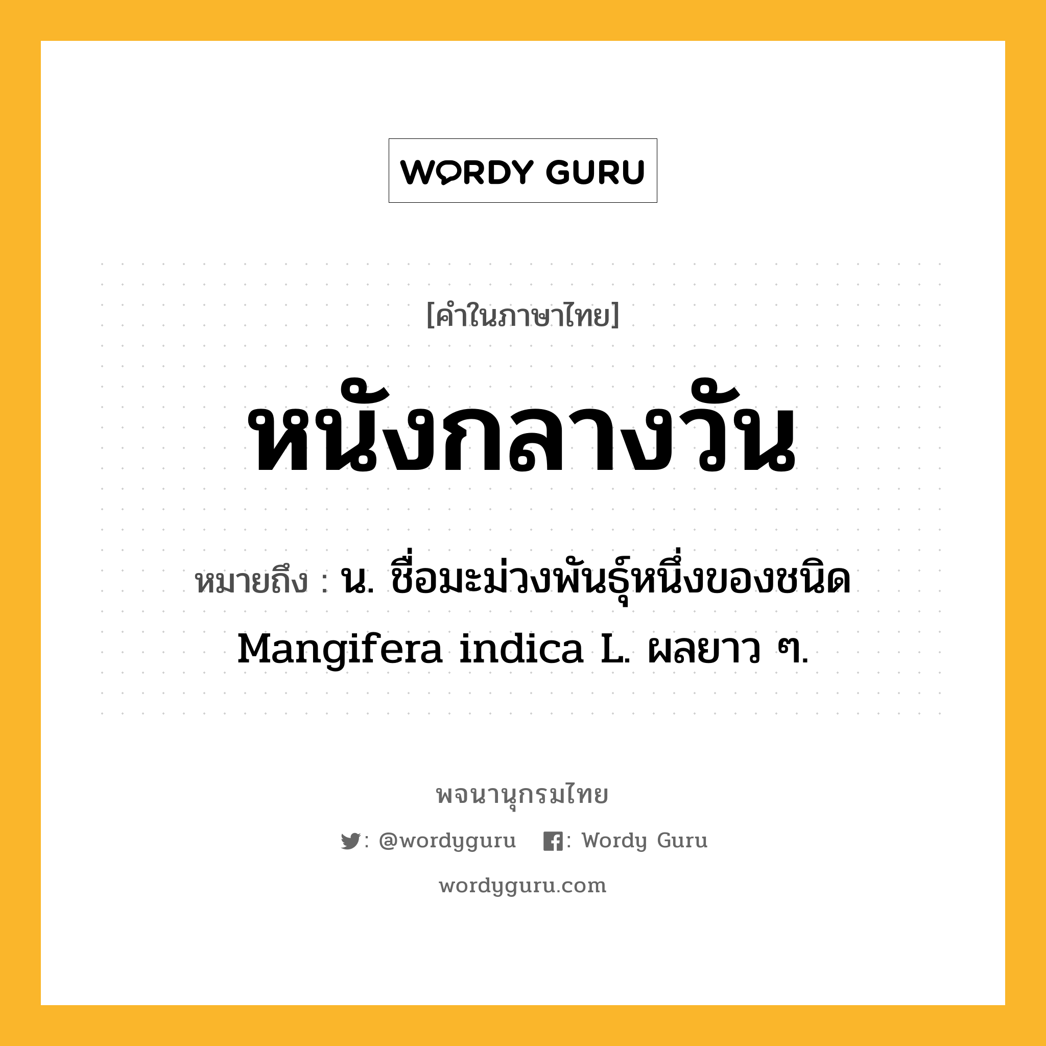 หนังกลางวัน ความหมาย หมายถึงอะไร?, คำในภาษาไทย หนังกลางวัน หมายถึง น. ชื่อมะม่วงพันธุ์หนึ่งของชนิด Mangifera indica L. ผลยาว ๆ.