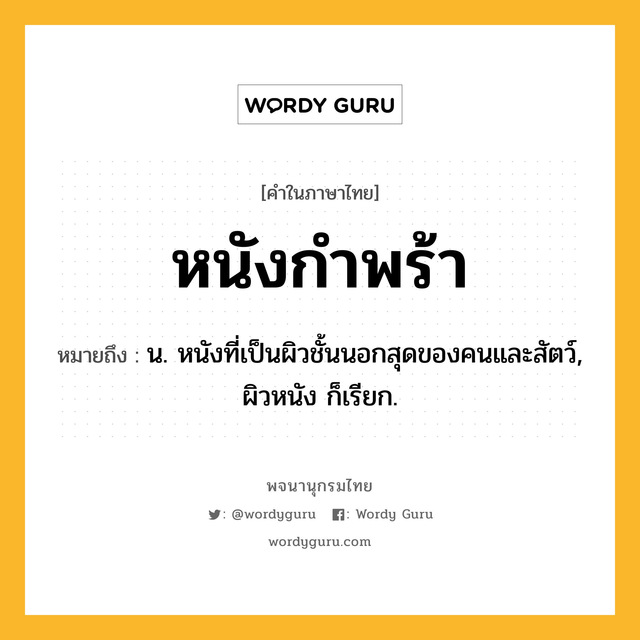 หนังกำพร้า หมายถึงอะไร?, คำในภาษาไทย หนังกำพร้า หมายถึง น. หนังที่เป็นผิวชั้นนอกสุดของคนและสัตว์, ผิวหนัง ก็เรียก.