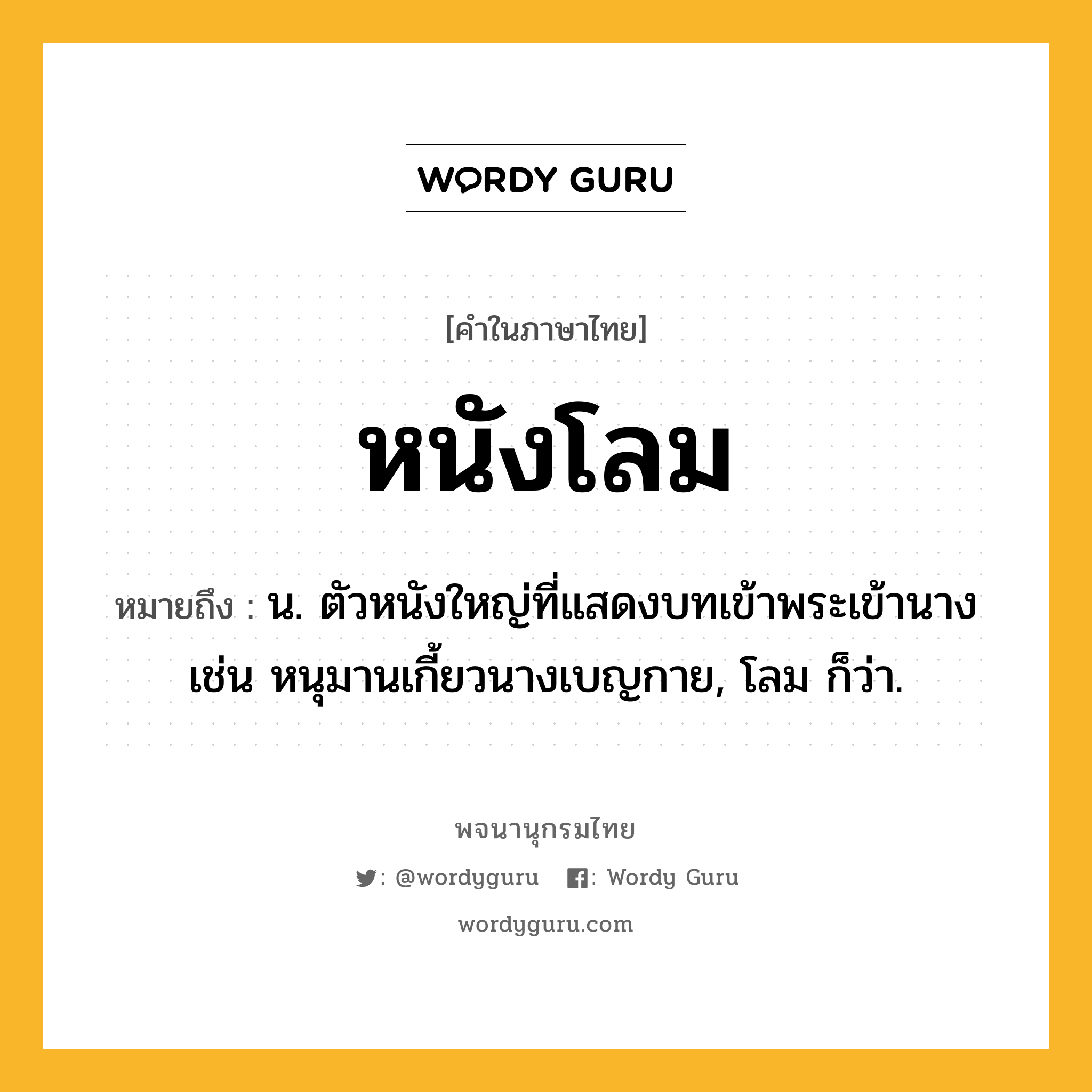 หนังโลม หมายถึงอะไร?, คำในภาษาไทย หนังโลม หมายถึง น. ตัวหนังใหญ่ที่แสดงบทเข้าพระเข้านาง เช่น หนุมานเกี้ยวนางเบญกาย, โลม ก็ว่า.