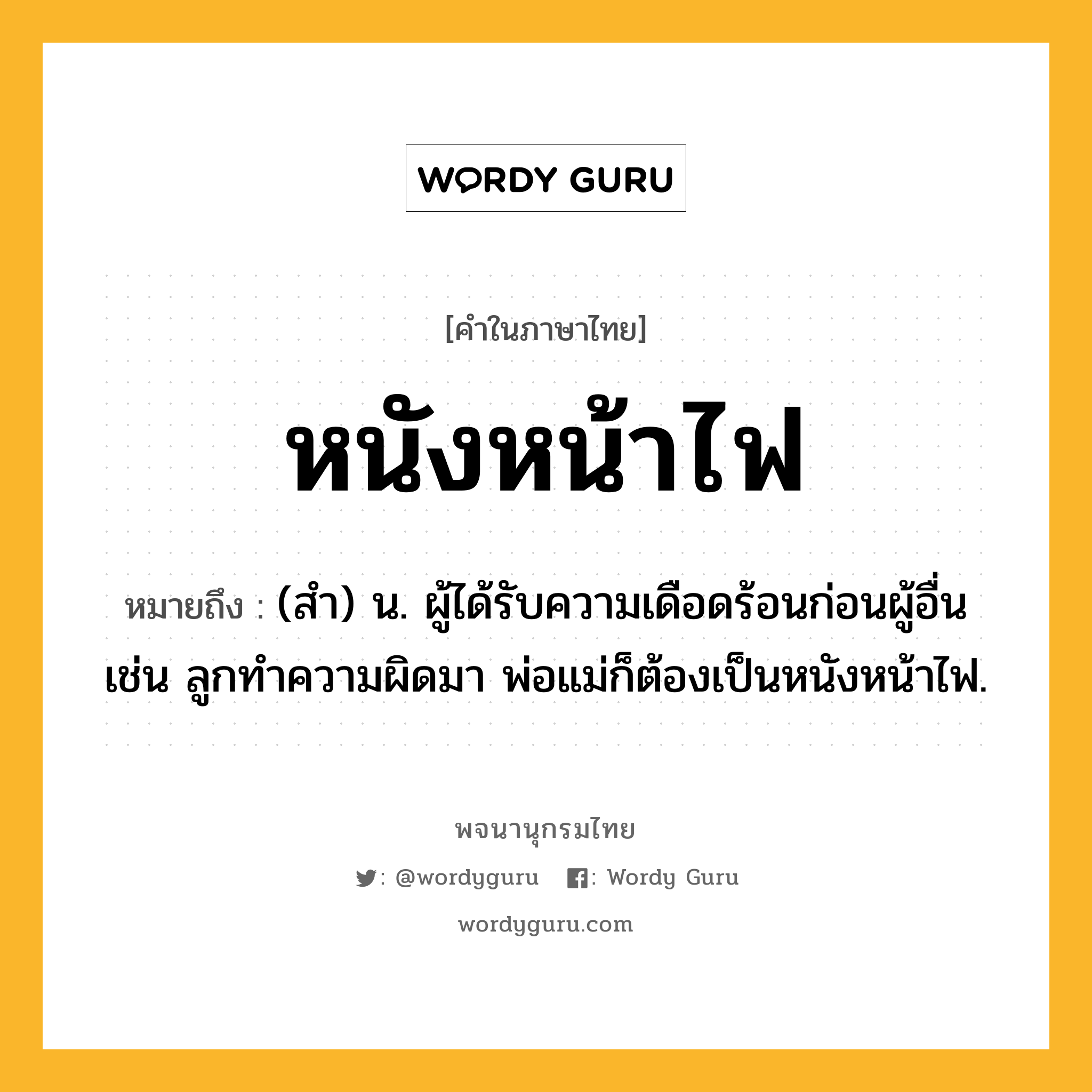 หนังหน้าไฟ ความหมาย หมายถึงอะไร?, คำในภาษาไทย หนังหน้าไฟ หมายถึง (สํา) น. ผู้ได้รับความเดือดร้อนก่อนผู้อื่น เช่น ลูกทำความผิดมา พ่อแม่ก็ต้องเป็นหนังหน้าไฟ.