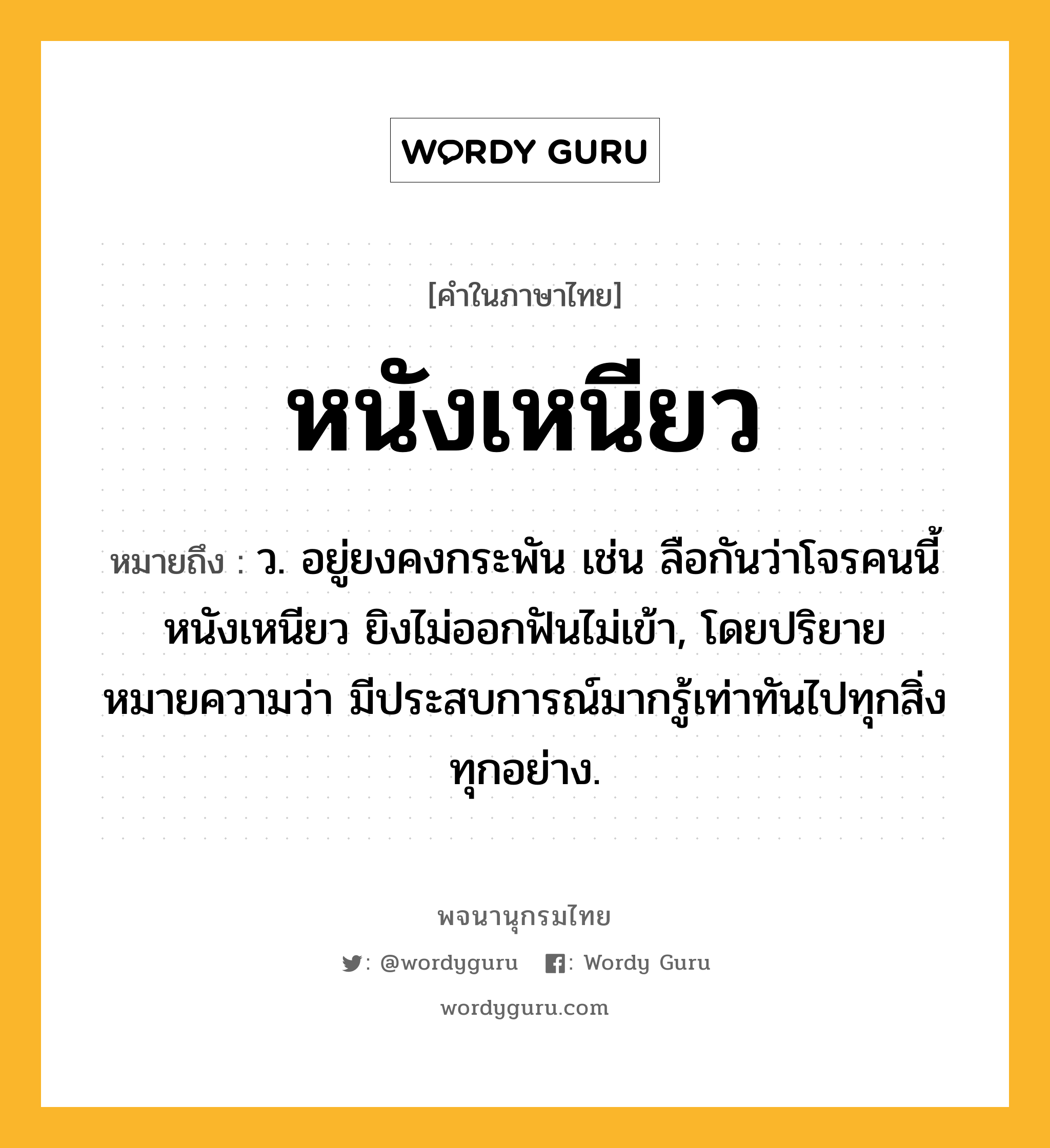 หนังเหนียว หมายถึงอะไร?, คำในภาษาไทย หนังเหนียว หมายถึง ว. อยู่ยงคงกระพัน เช่น ลือกันว่าโจรคนนี้หนังเหนียว ยิงไม่ออกฟันไม่เข้า, โดยปริยายหมายความว่า มีประสบการณ์มากรู้เท่าทันไปทุกสิ่งทุกอย่าง.