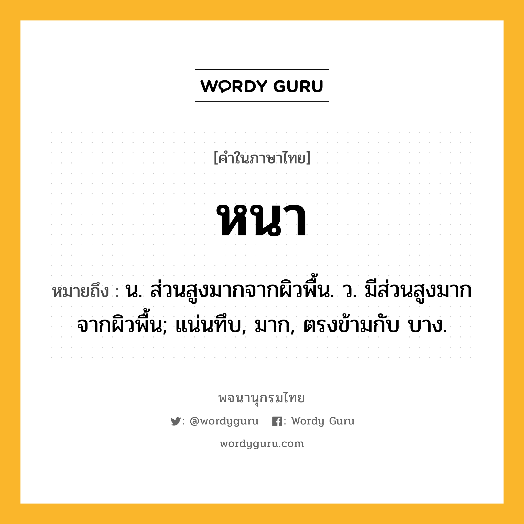 หนา หมายถึงอะไร?, คำในภาษาไทย หนา หมายถึง น. ส่วนสูงมากจากผิวพื้น. ว. มีส่วนสูงมากจากผิวพื้น; แน่นทึบ, มาก, ตรงข้ามกับ บาง.