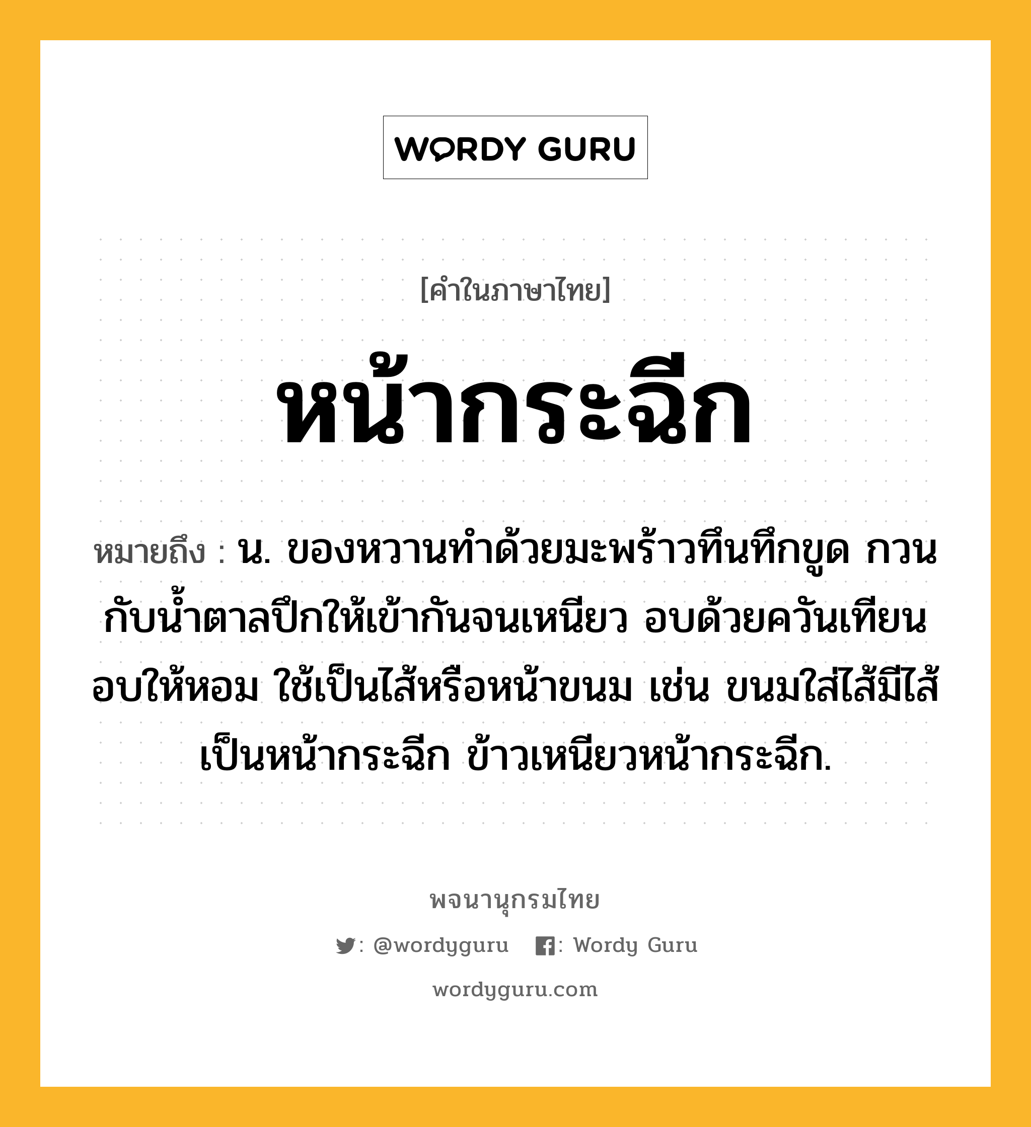 หน้ากระฉีก ความหมาย หมายถึงอะไร?, คำในภาษาไทย หน้ากระฉีก หมายถึง น. ของหวานทําด้วยมะพร้าวทึนทึกขูด กวนกับนํ้าตาลปึกให้เข้ากันจนเหนียว อบด้วยควันเทียนอบให้หอม ใช้เป็นไส้หรือหน้าขนม เช่น ขนมใส่ไส้มีไส้เป็นหน้ากระฉีก ข้าวเหนียวหน้ากระฉีก.