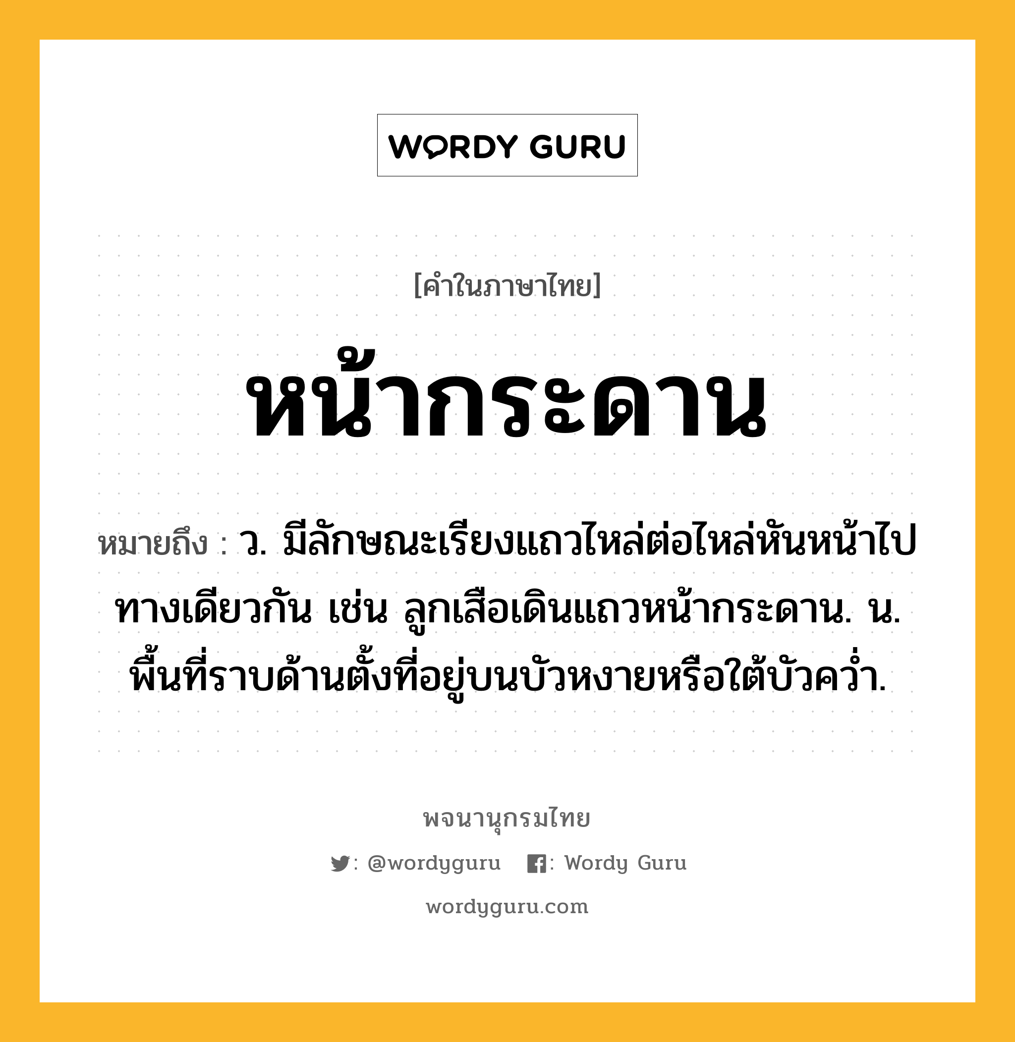 หน้ากระดาน หมายถึงอะไร?, คำในภาษาไทย หน้ากระดาน หมายถึง ว. มีลักษณะเรียงแถวไหล่ต่อไหล่หันหน้าไปทางเดียวกัน เช่น ลูกเสือเดินแถวหน้ากระดาน. น. พื้นที่ราบด้านตั้งที่อยู่บนบัวหงายหรือใต้บัวคว่ำ.